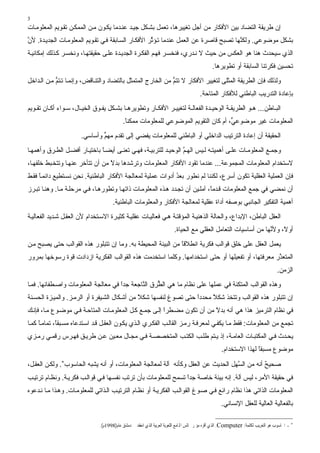 ‫3‬
‫إن ﻃﺮیﻘﺔ اﻟﺘﻀﺎد ﺏﻴﻦ اﻷﻓﻜﺎر ﻣﻦ أﺝﻞ ﺗﻐﻴﻴﺮهﺎ، ﺗﻌﻤﻞ ﺏﺸ ﻜﻞ ﺝﻴ ﺪ ﻋﻨ ﺪﻣﺎ یﻜ ﻮن ﻣ ﻦ اﻟﻤﻤﻜ ﻦ ﺗﻘ ﻮیﻢ اﻟﻤﻌﻠﻮﻣ ﺎت‬
‫ﺏﺸﻜﻞ ﻣﻮﺿﻮﻋﻲ. وﻟﻜ ﱠﻬﺎ ﺗﺼﺒﺢ ﻗﺎﺹﺮة ﻋﻦ اﻟﻌﻤﻞ ﻋﻨﺪﻣﺎ ﺗ ﺆ ﱢﺮ اﻷﻓﻜ ﺎر اﻟﺴ ﺎﺏﻘﺔ ﻓ ﻲ ﺗﻘ ﻮیﻢ اﻟﻤﻌﻠﻮﻣ ﺎت اﻟﺠﺪی ﺪة. ﻷن‬
‫ﱠ‬                                                    ‫ﺙ‬                                 ‫ﻨ‬
‫اﻟﺬي ﺳﻴﺤﺪث هﻨﺎ هﻮ اﻟﻌﻜﺲ ﻣﻦ ﺣﻴﺚ ﻻ ﻧ ﺪري، ﻓﻨﺨﺴ ﺮ ﻓﻬ ﻢ اﻟﻔﻜ ﺮة اﻟﺠﺪی ﺪة ﻋﻠ ﻰ ﺣﻘﻴﻘﺘﻬ ﺎ، وﻧﺨﺴ ﺮ آ ﺬﻟﻚ إﻣﻜﺎﻧﻴ ﺔ‬
                                                                                                ‫ﺗﺤﺴﻴﻦ ﻓﻜﺮﺗﻨﺎ اﻟﺴﺎﺏﻘﺔ أو ﺗﻄﻮیﺮهﺎ.‬
‫وﻟﺬﻟﻚ ﻓﺈن اﻟﻄﺮیﻘﺔ اﻟﻤﺜﻠﻰ ﻟﺘﻐﻴﻴﺮ اﻷﻓﻜﺎر ﻻ ﺗﺘﻢ ﻣﻦ اﻟﺨﺎرج اﻟﻤﺘﻤﺜﻞ ﺏﺎﻟﺘﻀﺎد واﻟﺘﻨ ﺎﻗﺾ، وإﻧﻤ ﺎ ﺗ ﺘﻢ ﻣ ﻦ اﻟ ﺪاﺥﻞ‬
            ‫ﱡ‬                                                ‫ﱡ‬
                                                                                         ‫ﺏﺈﻋﺎدة اﻟﺘﺪریﺐ اﻟﺒﺎﻃﻨﻲ ﻟﻸﻓﻜﺎر اﻟﻤﺘﺎﺣﺔ.‬
‫اﻟﺒ ﺎﻃﻦ... ه ﻮ اﻟﻄﺮیﻘ ﺔ اﻟﻮﺣﻴ ﺪة اﻟﻔﻌﺎﻟ ﺔ ﻟﺘﻐﻴﻴ ﺮ اﻷﻓﻜ ﺎر وﺗﻄﻮیﺮه ﺎ ﺏﺸ ﻜﻞ یﻔ ﻮق اﻟﺨﻴ ﺎل، ﺳ ﻮاء أآ ﺎن ﺗﻘ ﻮیﻢ‬
                                            ‫اﻟﻤﻌﻠﻮﻣﺎت ﻏﻴﺮ ﻣﻮﺿﻮﻋ ﱟ، أم آﺎن اﻟﺘﻘﻮیﻢ اﻟﻤﻮﺿﻮﻋﻲ ﻟﻠﻤﻌﻠﻮﻣﺎت ﻣﻤﻜﻨﺎ.‬
                                             ‫ً‬                                        ‫ﻲ‬
                       ‫اﻟﺤﻘﻴﻘﺔ أن إﻋﺎدة اﻟﺘﺮﺗﻴﺐ اﻟﺪاﺥﻠﻲ أو اﻟﺒﺎﻃﻨﻲ ﻟﻠﻤﻌﻠﻮﻣﺎت یﻔﻀﻲ إﻟﻰ ﺗﻘﺪم ﻣﻬﻢ وأﺳﺎﺳﻲ.‬
                               ‫ﱟ‬
‫وﺝﻤ ﻊ اﻟﻤﻌﻠﻮﻣ ﺎت ﻋﻠ ﻰ أهﻤﻴﺘ ﻪ ﻟ ﻴﺲ اﻟﻬ ﻢ اﻟﻮﺣﻴ ﺪ ﻟﻠﺘﺮﺏﻴ ﺔ، ﻓﻬ ﻲ ﺗﻌﻨ ﻰ أیﻀ ﺎ ﺏﺎﺥﺘﻴ ﺎر أﻓﻀ ﻞ اﻟﻄ ﺮق وأهﻤﻬ ﺎ‬
                              ‫ً‬                                  ‫ﱠ‬
‫ﻻﺳﺘﺨﺪام اﻟﻤﻌﻠﻮﻣﺎت اﻟﻤﺠﻤﻮﻋﺔ... ﻋﻨﺪﻣﺎ ﺗﻘﻮد اﻷﻓﻜﺎر اﻟﻤﻌﻠﻮﻣﺎت وﺗﺮﺷﺪهﺎ ﺏﺪﻻ ﻣﻦ أن ﺗﺘﺄﺥﺮ ﻋﻨﻬ ﺎ وﺗﺘﺨ ﺒﻂ ﺥﻠﻔﻬ ﺎ،‬
                                  ‫ً‬
‫ﻓﺈن اﻟﻌﻤﻠﻴﺔ اﻟﻌﻘﻠﻴﺔ ﺗﻜﻮن أﺳﺮع، ﻟﻜﻨﻨﺎ ﻟﻢ ﻧﻄﻮر ﺏﻌﺪ أدوات ﻋﻤﻠﻴﺔ ﻟﻤﻌﺎﻟﺠﺔ اﻷﻓﻜﺎر اﻟﺒﺎﻃﻨﻴﺔ. ﻧﺤﻦ ﻧﺴ ﺘﻄﻴﻊ داﺋﻤ ﺎ ﻓﻘ ﻂ‬
     ‫ً‬                                                       ‫ُ‬
‫أن ﻧﻤﻀﻲ ﻓﻲ ﺝﻤﻊ اﻟﻤﻌﻠﻮﻣﺎت ﻗ ﺪﻣً، ﺁﻣﻠ ﻴﻦ أن ﺗﺠ ﺪد ه ﺬﻩ اﻟﻤﻌﻠﻮﻣ ﺎت ذاﺗﻬ ﺎ وﺗﻄﻮره ﺎ، ﻓ ﻲ ﻣﺮﺣﻠ ﺔ ﻣ ﺎ. وهﻨ ﺎ ﺗﺒ ﺮز‬
                                                                              ‫ﺎ‬
                                      ‫أهﻤﻴﺔ اﻟﺘﻔﻜﻴﺮ اﻟﺠﺎﻧﺒﻲ ﺏﻮﺹﻔﻪ أداة ﻋﻘﻠﻴﺔ ﻟﻤﻌﺎﻟﺠﺔ اﻷﻓﻜﺎر واﻟﻤﻌﻠﻮﻣﺎت اﻟﺒﺎﻃﻨﻴﺔ.‬
‫اﻟﻌﻘﻞ اﻟﺒﺎﻃﻦ، اﻹﺏﺪاع، واﻟﺤﺎﻟﺔ اﻟﺬهﻨﻴ ﺔ اﻟﻤﺆﻗﺘ ﺔ ه ﻲ ﻓﻌﺎﻟﻴ ﺎت ﻋﻘﻠﻴ ﺔ آﺜﻴ ﺮة اﻻﺳ ﺘﺨﺪام ﻷن اﻟﻌﻘ ﻞ ﺷ ﺪیﺪ اﻟﻔﻌﺎﻟﻴ ﺔ‬
                                                                          ‫أو ً، وﻷ ﱠﻬﺎ ﻣﻦ أﺳﺎﺳﻴﺎت اﻟﺘﻌﺎﻣﻞ اﻟﻌﻘﻠﻲ ﻣﻊ اﻟﺤﻴﺎة.‬
                                                                                                                 ‫ﻧ‬     ‫ﻻ‬
‫یﻌﻤﻞ اﻟﻌﻘﻞ ﻋﻠﻰ ﺥﻠﻖ ﻗﻮاﻟﺐ ﻓﻜﺮیﺔ اﻧﻄﻼﻗﺎ ﻣﻦ اﻟﺒﻴﺌﺔ اﻟﻤﺤﻴﻄﺔ ﺏﻪ. وﻣﺎ إن ﺗﺘﺒﻠﻮر هﺬﻩ اﻟﻘﻮاﻟﺐ ﺣﺘﻰ یﺼﺒﺢ ﻣ ﻦ‬
                                                             ‫ً‬
‫اﻟﻤﺘﻌ ﱠر ﻣﻌﺮﻓﺘﻬﺎ، أو ﺗﻔﻌﻴﻠﻬﺎ أو ﺣﺘﻰ اﺳﺘﺨﺪاﻣﻬﺎ. وآﻠﻤﺎ اﺳﺘﺨﺪﻣﺖ هﺬﻩ اﻟﻘﻮاﻟﺐ اﻟﻔﻜﺮیﺔ ازدادت ﻗﻮة رﺳﻮﺥﻬﺎ ﺏﻤﺮور‬
                                                                                                 ‫ﺬ‬
                                                                                                                                     ‫اﻟﺰﻣﻦ.‬
‫وهﺬﻩ اﻟﻘﻮاﻟﺐ اﻟﻤﺘﻜﺌﺔ ﻓﻲ ﻋﻤﻠﻬﺎ ﻋﻠﻰ ﻧﻈﺎم ﻣﺎ هﻲ اﻟ ﱡﺮق اﻟ ﱠﺎﺝﻌﺔ ﺝﺪا ﻓﻲ ﻣﻌﺎﻟﺠﺔ اﻟﻤﻌﻠﻮﻣﺎت واﺹ ﻄﻔﺎﺋﻬﺎ. ﻓﻤ ﺎ‬
                                     ‫ً‬       ‫ﻨ‬      ‫ﻄ‬
‫إن ﺗﺘﺒﻠﻮر هﺬﻩ اﻟﻘﻮاﻟﺐ وﺗﺘﺨﺬ ﺷﻜﻼ ﻣﺤﺪدا ﺣﺘﻰ ﺗﺼﻮغ ﻟﻨﻔﺴﻬﺎ ﺷﻜﻼ ﻣﻦ أﺷ ﻜﺎل اﻟﺸ ﻴﻔﺮة أو اﻟﺮﻣ ﺰ. واﻟﻤﻴ ﺰة اﻟﺤﺴ ﻨﺔ‬
                                               ‫ً‬                   ‫ً‬     ‫ً‬
‫ﻓﻲ ﻧﻈﺎم اﻟﺘﺮﻣﻴﺰ هﺬا هﻲ أﻧﻪ ﺏﺪﻻ ﻣﻦ أن ﺗﻜﻮن ﻣﻀ ﻄﺮا إﻟ ﻰ ﺝﻤ ﻊ آ ﻞ اﻟﻤﻌﻠﻮﻣ ﺎت اﻟﻤﺘﺎﺣ ﺔ ﻓ ﻲ ﻣﻮﺿ ﻮع ﻣ ﺎ، ﻓﺈﻧ ﻚ‬
                                                        ‫ً‬                 ‫ً‬
‫ﺗﺠﻤﻊ ﻣﻦ اﻟﻤﻌﻠﻮﻣﺎت: ﻓﻘﻂ ﻣ ﺎ یﻜﻔ ﻲ ﻟﻤﻌﺮﻓ ﺔ رﻣ ﺰ اﻟﻘﺎﻟ ﺐ اﻟﻔﻜ ﺮي اﻟ ﺬي یﻜ ﻮن اﻟﻌﻘ ﻞ ﻗ ﺪ اﺳ ﺘﺪﻋﺎﻩ ﻣﺴ ﺒﻘً، ﺗﻤﺎﻣ ﺎ آﻤ ﺎ‬
     ‫ً‬       ‫ﺎ‬
‫یﺤ ﺪث ﻓ ﻲ اﻟﻤﻜﺘﺒ ﺎت اﻟﻌﺎﻣ ﺔ، إذ ی ﺘﻢ ﻃﻠ ﺐ اﻟﻜﺘ ﺐ اﻟﻤﺘﺨﺼﺼ ﺔ ﻓ ﻲ ﻣﺠ ﺎل ﻣﻌ ﻴﻦ ﻋ ﻦ ﻃﺮی ﻖ ﻓﻬ ﺮس رﻗﻤ ﻲ رﻣ ﺰي‬
                                                                                                     ‫ﻣﻮﺿﻮع ﻣﺴﺒﻘﺎ ﻟﻬﺬا اﻻﺳﺘﺨﺪام.‬
                                                                                                                    ‫ً‬

‫ﺹﺤﻴﺢ أﻧﻪ ﻣﻦ اﻟ ﱠﻬﻞ اﻟﺤﺪیﺚ ﻋﻦ اﻟﻌﻘﻞ وآﺄﻧﻪ ﺁﻟﺔ ﻟﻤﻌﺎﻟﺠﺔ اﻟﻤﻌﻠﻮﻣﺎت، أو أﻧﻪ یﺸﺒﻪ اﻟﺤﺎﺳﻮب∗. وﻟﻜ ﻦ اﻟﻌﻘ ﻞ،‬
                                                                                   ‫ﺴ‬           ‫ٌ‬
‫ﻓﻲ ﺣﻘﻴﻘﺔ اﻷﻣﺮ، ﻟﻴﺲ ﺁﻟﺔ. إﻧﻪ ﺏﻴﺌﺔ ﺥﺎﺹﺔ ﺝﺪا ﺗﺴﻤﺢ ﻟﻠﻤﻌﻠﻮﻣﺎت ﺏﺄن ﺗﺮﺗﺐ ﻧﻔﺴ ﻬﺎ ﻓ ﻲ ﻗﻮاﻟ ﺐ ﻓﻜﺮی ﺔ. وﻧﻈ ﺎم ﺗﺮﺗﻴ ﺐ‬
                                                                ‫ً‬
‫اﻟﻤﻌﻠﻮﻣﺎت اﻟﺬاﺗﻲ هﺬا ﻧﻈﺎم راﺋﻊ ﻓ ﻲ ﺹ ﻮغ اﻟﻘﻮاﻟ ﺐ اﻟﻔﻜﺮی ﺔ أو ﻧﻈ ﺎم اﻟﺘﺮﺗﻴ ﺐ اﻟ ﺬاﺗﻲ ﻟﻠﻤﻌﻠﻮﻣ ﺎت. وه ﺬا ﻣ ﺎ ﻧ ﺪﻋﻮﻩ‬
                                                                                                     ‫ﺏﺎﻟﻔﻌﺎﻟﻴﺔ اﻟﻌﺎﻟﻴﺔ ﻟﻠﻌﻘﻞ اﻹﻧﺴﺎﻧﻲ.‬

                               ‫∗ ـ ﺍﳊﺎﺳﻮﺏ ﻫﻮ ﺍﻟﺘﻌﺮﻳﺐ ﻟﻜﻠﻤﺔ: ‪ .Computer‬ﺍﻟﺬﻱ ﺃﻗﺮﻩ ﻣﺆﲤﺮ ﳎﺎﻟﺲ ﺍﺠﻤﻟﺎﻣﻊ ﺍﻟﻠﻐﻮﻳﺔ ﺍﻟﻌﺮﺑﻴﺔ ﺍﻟﺬﻱ ﺍﻧﻌﻘﺪ ﰲ ﺩﻣﺸﻖ ﻋﺎﻡ)8991ﻡ(.‬
 