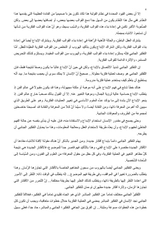‫4‬
‫إﻻ أن ﺏﻌﺾ اﻟﻘﻴﻮد اﻟﻤﺤﺪدة ﻓﻲ ﻧﻈﺎم اﻟﻘﻮﻟﺒﺔ هﺬا ﺗﻜﺎد ﺗﻜﻮن ﺝﺰءا ﺹﻤﻴﻤﻴﺎ ﻣﻦ اﻟﻔﺎﺋﺪة اﻟﻌﻈﻴﻤﺔ اﻟﺘﻲ یﻘ ﺪﻣﻬﺎ ه ﺬا‬
                                     ‫ً‬      ‫ً‬
‫اﻟﻨﻈﺎم. ﻓﻔﻲ ﻣﺜﻞ هﺬا اﻟ ﱠﻈﺎم یﻜﻮن ﻣﻦ اﻟﺴﻬﻞ ﺝﺪا دﻣﺞ اﻟﻘﻮاﻟﺐ ﺏﻌﻀﻬﺎ ﺏﺒﻌﺾ، أو إﺿﺎﻓﺘﻬﺎ ﺏﻌﻀﻬﺎ إﻟﻰ ﺏﻌﺾ. وﻟﻜﻦ‬
                                                       ‫ً‬                    ‫ﻨ‬
‫اﻟ ﱡﻌﻮﺏﺔ اﻷآﺒﺮ ﺗﻜﻤﻦ ﻓﻲ إﻋﺎدة ﺏﻨﺎء هﺬﻩ اﻟﻘﻮاﻟﺐ اﻟﻔﻜﺮیﺔ، واﻟ ﱠﺒﺐ ﺏﺴﻴﻂ، وهﻮ أن ه ﺬﻩ اﻟﻘﻮاﻟ ﺐ اﻟﻔﻜﺮی ﺔ ﻣ ﻦ ﺷ ﺄﻧﻬﺎ‬
                                  ‫ﱠ‬              ‫ﺴ‬                                                       ‫ﺼ‬
                                                                                           ‫أن ﺗﺴﺘﺤﻮذ اﻻﻧﺘﺒﺎﻩ ﺏﻤﺠﻤﻠﻪ.‬
‫یﺸﺘﺮك اﻟﻌﻘﻞ اﻟﺒﺎﻃﻦ، واﻟﺤﺎﻟﺔ اﻟ ﱢهﻨﻴﺔ اﻟ ﱠاهﻨﺔ ﻓﻲ إﻋﺎدة ﺏﻨﺎء اﻟﻘﻮاﻟﺐ اﻟﻔﻜﺮیﺔ. ویﺸﺘﺮك اﻹﺏﺪاع أیﻀﺎ ﻓﻲ إﻋ ﺎدة‬
          ‫ً‬                                                     ‫ﺮ‬        ‫ﺬ‬
‫ﺏﻨﺎء اﻟﻘﻮاﻟﺐ اﻟﻔﻜﺮیﺔ، وﻟﻜﻦ اﺷﺘﺮاك اﻹﺏﺪاع یﻜﻮن ﺏﺘﺄآﻴﺪ اﻟﻬﺮوب أو اﻟﺘﺨﻠﺺ ﻣﻦ اﻟﻘﻮاﻟﺐ اﻟﻔﻜﺮیﺔ اﻟﻤﻘ ﱢﺪة ﻟﻠﻌﻘﻞ. أﻣ ﺎ‬
  ‫ﱠ‬           ‫ﻴ‬
‫اﻟﺘﻔﻜﻴﺮ اﻟﺠﺎﻧﺒﻲ ﻓﺈ ﱠﻪ یﺴﺘﻠﺰم إﻋﺎدة ﺏﻨﺎء اﻟﻘﻮاﻟ ﺐ اﻟﻔﻜﺮی ﺔ، واﻟﻬ ﺮوب ﻣ ﻦ اﻟﻘﻮاﻟ ﺐ اﻟﻤﻘﻴ ﺪة. ویﺴ ﺘﻠﺰم آ ﺬﻟﻚ اﻟﺘﺤ ﺮیﺾ‬
                                                                                              ‫ﻧ‬
                                                                           ‫اﻟﻤﺴﺘﻤﺮ، واﻹﺙﺎرة اﻟﺪاﺋﻤﺔ ﻟﻠﻘﻮاﻟﺐ اﻟﻔﻜﺮیﺔ.‬
‫إن اﻟﺘﻔﻜﻴﺮ اﻟﺠﺎﻧﺒﻲ ﺷﺪیﺪ اﻻﻟﺘﺼﺎق ﺏﺎﻹﺏﺪاع، وﻟﻜﻦ ﻓﻲ ﺣﻴﻦ أن اﻹﺏﺪاع ﻏﺎﻟﺒﺎ ﻣﺎ یﻜ ﻮن وﺹ ﻔﺎ ﻟﻨﺘﻴﺠ ﺔ ﻓﻘ ﻂ، ﻓ ﺈن‬
                   ‫ً‬              ‫ً‬            ‫ﱠ‬                               ‫ُ‬
‫اﻟ ﱠﻔﻜﻴﺮ اﻟﺠﺎﻧﺒﻲ هﻮ وﺹﻒ ﻟﻌﻤﻠﻴﺔ ﻓﻜﺮیﺔ ﻣﻄﻮﻟﺔ... ﺹﺤﻴﺢ أن اﻹﻧﺴﺎن ﻻ یﻤﻠﻚ ﺳ ﻮى أن یﻌﺠ ﺐ ﺏﻨﺘﻴﺠ ﺔ ﻣ ﺎ. ﺏﻴ ﺪ أﻧ ﻪ‬
  ‫ﱠ‬                                                ‫ٌ ﱠ‬                                              ‫ﺘ‬
                                                               ‫یﺴﺘﻄﻴﻊ أن یﺘﻌﱠﻢ آﻴﻒ یﺴﺘﺨﺪم ﻋﻤﻠﻴﺔ ﻓﻜﺮیﺔ ﻣﺪروﺳﺔ.‬
                                                                                               ‫ﻠ‬
‫هﻨﺎك ﺥﻄﺄ ﺷﺎﺋﻊ ﻓ ﻲ ﻓﻬ ﻢ اﻹﺏ ﺪاع ﻋﻠ ﻰ أﻧ ﻪ ﻣﻮهﺒ ﺔ أو ﻣﻠﻜ ﺔ ﻣﺠﻬﻮﻟ ﺔ، وه ﺬا ﻗ ﺪ یﻜ ﻮن ﻣﻘﺒ ﻮﻻ ﻓ ﻲ ﻋ ﺎﻟﻢ اﻟﻔ ﻦ إذ‬
                   ‫ً‬
‫یﺘﻄﻠﺐ اﻹﺏﺪاع ﺣﺴﺎﺳﻴﺔ ﻋﺎﻟﻴﺔ ﻟﺮؤیﺔ اﻟﺠﻤﺎل، وﻣﻮهﺒﺔ اﻟﺘﻌﺒﻴﺮ ﻋﻨﻪ. إﻻ أن اﻟﻘﺒﻮل ﺏ ﺬﻟﻚ ﺹ ﻌﺐ ﺥ ﺎرج ﻋ ﺎﻟﻢ اﻟﻔ ﻦ. إذ‬
                      ‫ٌ‬
‫یﻨﺤﻮ اﻹﺏﺪاع اﻵن ﺏﺸﺪة إﻟ ﻰ ﻣ ﺎ یﺆآ ﺪ ﻋ ﱢﻩ اﻟﻤﻘ ﻮم اﻷﺳﺎﺳ ﻲ ﻓ ﻲ ﺗﻐﻴﻴ ﺮ اﻟﻌﻤﻠﻴ ﺎت اﻟﻔﻜﺮی ﺔ. وه ﻮ ﻋﻠ ﻰ اﻟﻄﺮی ﻖ اﻟ ﺬي‬
                                                                        ‫ﺪ‬
‫ﺳﻴﺒﻴﻦ أ ﱠﻪ أهﻢ ﻣﻦ اﻟﻤﻌﺮﻓﺔ ذاﺗﻬﺎ، وﻣﻦ اﻟﺘﻘﺎﻧﺔ أیﻀ ً، وﻻ ﺳ ﱠﻤﺎ أن آ ﻼ ﻣ ﻦ اﻟﻤﻌﺮﻓ ﺔ واﻟﺘﻘﺎﻧ ﺔ ﻗ ﺪ أﺹ ﺒﺤﺘﺎ ﺥﺎﺿ ﻌﺘﻴﻦ‬
                                            ‫ﻴ ﱠ ً‬            ‫ﺎ‬                                        ‫ﻧ‬
                                                                          ‫ﻟﻤﺠﻤﻮﻋﺔ ﻣﻦ اﻟﻈﺮوف واﻟﻤﻌﻮﻗﺎت اﻟﺠﺎﻧﺒﻴﺔ.‬
‫وﺣﺘﻰ یﺼﺒﺢ ﻓﻲ ﻣﻘ ﺪور اﻹﻧﺴ ﺎن اﺳ ﺘﺨﺪام اﻹﺏ ﺪاع واﻻﺳ ﺘﻔﺎدة ﻣﻨ ﻪ، ﻓ ﺈن ﻋﻠﻴ ﻪ أن یﻨ ﺄى ﺏﻨﻔﺴ ﻪ ﻋ ﻦ ﺣﺎﻟ ﺔ اﻟﻔﻬ ﻢ‬
‫اﻟﺨﺎﻃﺊ ﻟﻤﻔﻬﻮم اﻹﺏﺪاع، وأن یﻌ ﱠﻩ ﻃﺮیﻘﺔ ﻻﺳﺘﺨﺪام اﻟﻌﻘﻞ وﻣﻌﺎﻟﺠﺔ اﻟﻤﻌﻠﻮﻣﺎت، وهﺬا ﻣ ﺎ یﺤ ﺎول اﻟﺘﻔﻜﻴ ﺮ اﻟﺠ ﺎﻧﺒﻲ أن‬
                                                                             ‫ﺪ‬
                                                                                                               ‫یﻄﺮﺣﻪ.‬
‫یﻬﺘﻢ اﻟﺘﻔﻜﻴﺮ اﻟﺠﺎﻧﺒﻲ داﺋﻤ ﺎ ﺏﺈﺏ ﺪاع أﻓﻜ ﺎر ﺝﺪی ﺪة. وﻣ ﻦ اﻟﺠ ﺪیﺮ ﺏﺎﻟ ﺬآﺮ أن هﻨ ﺎك ﻣﻘﻮﻟ ﺔ ﻻﻓﺘ ﺔ ﻟﻼﻧﺘﺒ ﺎﻩ ﻣﻔﺎده ﺎ أن‬
                                       ‫ﱠ‬                                              ‫ً‬
‫اﻷﻓﻜﺎر اﻟﺠﺪیﺪة ﻣﻘﺘﺼﺮة ﻋﻠﻰ اﻹﺏﺪاع اﻟﻔﻨﻲ، وهﺬا ﺏﺎﻟ ﱠﺄآﻴﺪ ﻓﻬﻢ ﻗﺎﺹ ﺮ ﺝ ﺪا ﻟﻠﻤﻮﺿ ﻮع، ﻓﺎﻷﻓﻜ ﺎر اﻟﺠﺪی ﺪة ه ﻲ ﻧﺘﻴﺠ ﺔ‬
                                       ‫ً‬                  ‫ﺘ‬
‫آﻞ ﻣﻈﺎهﺮ اﻟﺘﻐﻴﻴﺮ ﻓﻲ اﻟﻌﻤﻠﻴﺔ اﻟﻔﻜﺮیﺔ، وﻓﻲ آﻞ ﺣﻘﻞ ﻣﻦ ﺣﻘﻮل اﻟﻤﻌﺮﻓﺔ؛ ﻣﻦ اﻟﻌﻠﻮم إﻟﻰ اﻟﻔﻨﻮن، وﻣ ﻦ اﻟ ﱢﻴﺎﺳ ﺔ إﻟ ﻰ‬
          ‫ﺴ‬                                                                                             ‫ﱢ‬
                                                                                                    ‫اﻟ ﱠﻌﺎدة اﻟ ﱠﺨﺼﻴﺔ.‬
                                                                                                         ‫ﺸ‬        ‫ﺴ‬
‫ویﻌﻨ ﻰ اﻟﺘﻔﻜﻴ ﺮ اﻟﺠ ﺎﻧﺒﻲ أیﻀ ﺎ ﺏ ﺎﻟﻬﺮوب ﻣ ﻦ ﺳ ﺠﻮن اﻟﻤﻔ ﺎهﻴﻢ اﻟﺨﺎﺹ ﺔ ﺏﺎﻷﻓﻜ ﺎر اﻟﺘ ﻲ ﺗﺠﺎوزه ﺎ اﻟ ﱠﻣ ﺎن. وه ﺬا‬
           ‫ﺰ‬                                                                 ‫ً‬
‫یﺘﻄﱠﺐ ﺏﺎﻟﻀﺮورة ﺗﻐﻴﻴﺮا ﻓﻲ اﻟﻤﻮاﻗﻒ، وﻓﻲ ﻃﺮیﻘﺔ ﻓﻬﻢ اﻟﻤﻮﺿﻮع... إ ﱠﻪ یﺘﻄﱠﺐ ﻓﻲ اﻟﻮﻗﺖ ذاﺗﻪ: اﻟ ﱠﻈﺮ إﻟ ﻰ اﻷﻣ ﻮر‬
              ‫ﻨ‬                    ‫ﻠ‬     ‫ﻧ‬                                        ‫ً‬                ‫ﻠ‬
‫اﻟﺘﻲ اﻋﺘﺪﻧﺎ اﻟ ﱠﻈﺮ إﻟﻴﻬﺎ ﺏﺎﻟﻄﺮیﻘﺔ ذاﺗﻬﺎ، ویﺘﻄﻠﺐ آ ﺬﻟﻚ اﻟﻨﻈ ﺮ إﻟﻴﻬ ﺎ ﺏﻄﺮیﻘ ﺔ ﻣﺨﺘﻠﻔ ﺔ... إن اﻟ ﱠﺤ ﺮر ﻣ ﻦ اﻷﻓﻜ ﺎر اﻟﺘ ﻲ‬
                      ‫ﱠ ﺘ‬                                                                           ‫ﻨ‬
                                             ‫ﺗﺠﺎوزهﺎ اﻟﺰﻣﺎن، وإﺙﺎرة أﻓﻜﺎر ﺝﺪیﺪة ﻣﻈﻬﺮان ﺗﻮءﻣﺎن ﻟﻠﺘﻔﻜﻴﺮ اﻟﺠﺎﻧﺒﻲ.‬
‫اﻟ ﱠﻔﻜﻴﺮ اﻟﺠﺎﻧﺒﻲ ﻣﺨﺘﻠ ﻒ ﺗﻤﺎﻣ ﺎ ﻋ ﻦ اﻟﺘﻔﻜﻴ ﺮ اﻟﻤﺒﺎﺷ ﺮ اﻟ ﺬي ه ﻮ اﺗﺠ ﺎﻩ ﺗﻘﻠﻴ ﺪي ﺗﻤﺎﻣ ﺎ ﻓ ﻲ اﻟﺘﻔﻜﻴ ﺮ، ﻓﺨﻼﻓ ﺎ ﻟﻠﺘﻔﻜﻴ ﺮ‬
         ‫ً‬                    ‫ً‬                                                     ‫ً‬                     ‫ﺘ ُ‬
‫اﻟﺠﺎﻧﺒﻲ ﻧﺠﺪ اﻹﻧﺴﺎن ﻓﻲ اﻟﺘﻔﻜﻴﺮ اﻟﻤﺒﺎﺷﺮ یﻤﻀﻲ ﻓ ﻲ اﻟﻌﻤﻠﻴ ﺔ اﻟﻔﻜﺮی ﺔ ﺥ ﻼل ﺥﻄ ﻮات ﻣﺘﻌﺎﻗﺒ ﺔ، ویﺠ ﺐ أن ﺗﻜ ﻮن آ ﻞ‬
‫ﺥﻄﻮة ﻣﻦ هﺬﻩ اﻟﺨﻄﻮات ﻣﺴﻮﻏﺔ وﻣﺜﺒﺘﺔ... إن اﻟﻔﺮق ﺏﻴﻦ اﺗﺠﺎهﻲ اﻟﺘﻔﻜﻴﺮ؛ اﻟﺠﺎﻧﺒﻲ واﻟﻤﺒﺎﺷﺮ، ﺣﺎد ﺝﺪً، ﻓﻌﻠﻰ ﺳ ﺒﻴﻞ‬
            ‫ا‬
 