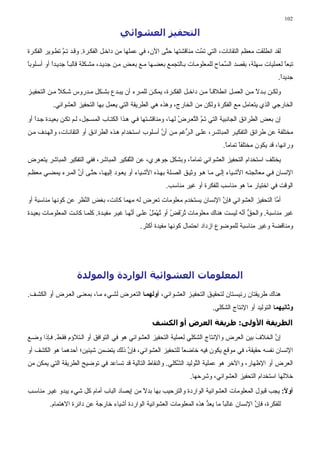 ‫201‬

                                       ‫اﻟﺘﺤﻔﻴﺰ اﻟﻌﺸﻮاﺋﻲ‬
‫ﻟﻘﺪ اﻧﻄﻠﻘﺖ ﻡﻌﻈﻢ اﻟﺘﻘﺎﻧﺎت، اﻟﺘﻲ ﺗ ﱠﺖ ﻡﻨﺎﻗﺸﺘﻬﺎ ﺡ ﱠﻰ اﻵن، ﻓﻲ ﻋﻤﻠﻬﺎ ﻡﻦ داﺧ ﻞ اﻟﻔﻜ ﺮة. وﻗ ﺪ ﺗ ﻢ ﺗﻄ ﻮﻳﺮ اﻟﻔﻜ ﺮة‬
               ‫ﱠ‬                                         ‫ﺘ‬             ‫ﻤ‬
‫ﺗﺒﻌﺎ ﻟﻌﻤﻠﻴﺎت ﺳﻬﻠﺔ، ﺑﻘﺼﺪ اﻟﺴ ﻤﺎح ﻟﻠﻤﻌﻠﻮﻡ ﺎت ﺑ ﺎﻟﺘﺠﻤﻊ ﺑﻌﻀ ﻬﺎ ﻡ ﻊ ﺑﻌ ﺾ ﻡ ﻦ ﺟﺪﻳ ﺪ، ﻡﺸ ﻜﻠﺔ ﻗﺎﻟﺒ ﺎ ﺟﺪﻳ ﺪا أو أﺳ ﻠﻮﺑﺎ‬
‫ً‬          ‫ً‬      ‫ً‬                                                                ‫ﱠ‬                      ‫ً‬
                                                                                                          ‫ﺟﺪﻳﺪا.‬
                                                                                                           ‫ً‬
‫وﻟﻜ ﻦ ﺑ ﺪﻻ ﻡ ﻦ اﻟﻌﻤ ﻞ اﻧﻄﻼﻗ ﺎ ﻡ ﻦ داﺧ ﻞ اﻟﻔﻜ ﺮة، ﻳﻤﻜ ﻦ ﻟﻠﻤ ﺮء أن ﻳﺒ ﺪع ﺑﺸ ﻜﻞ ﻡ ﺪروس ﺵ ﻜﻼ ﻡ ﻦ اﻟﺘﺤﻔﻴ ﺰ‬
             ‫ً‬                                                          ‫ً‬                  ‫ً‬
          ‫اﻟﺨﺎرﺟﻲ اﻟﺬي ﻳﺘﻌﺎﻡﻞ ﻡﻊ اﻟﻔﻜﺮة وﻟﻜﻦ ﻡﻦ اﻟﺨﺎرج، وهﺬﻩ هﻲ اﻟﻄﺮﻳﻘﺔ اﻟﺘﻲ ﻳﻌﻤﻞ ﺑﻬﺎ اﻟﺘﺤﻔﻴﺰ اﻟﻌﺸﻮاﺋﻲ.‬
‫إن ﺑﻌﺾ اﻟﻄﺮاﺋﻖ اﻟﺠﺎﻧﺒﻴﺔ اﻟﺘﻲ ﺗ ﻢ اﻟ ﱠﻌ ﺮض ﻟﻬ ﺎ، وﻡﻨﺎﻗﺸ ﺘﻬﺎ ﻓ ﻲ ه ﺬا اﻟﻜﺘ ﺎب اﻟﻤﺴ ﺠﻞ، ﻟ ﻢ ﺗﻜ ﻦ ﺑﻌﻴ ﺪة ﺟ ﺪا أو‬
   ‫ً‬                                                               ‫ُ‬   ‫َﱠ ﺘ‬
‫ﻡﺨﺘﻠﻔﺔ ﻋﻦ ﻃﺮاﺋﻖ اﻟﺘﻔﻜﻴ ﺮ اﻟﻤﺒﺎﺵ ﺮ، ﻋﻠ ﻰ اﻟ ﱡﻏﻢ ﻡ ﻦ أن أﺳ ﻠﻮب اﺳ ﺘﺨﺪام ه ﺬﻩ اﻟﻄﺮاﺋ ﻖ أو اﻟﺘﻘﺎﻧ ﺎت، واﻟﻬ ﺪف ﻡ ﻦ‬
                                                        ‫ﱠ‬        ‫ﺮ‬
                                                                                   ‫وراﺋﻬﺎ، ﻗﺪ ﻳﻜﻮن ﻡﺨﺘﻠﻔﺎ ﺗﻤﺎﻡﺎ.‬
                                                                                    ‫ً‬     ‫ً‬
‫ﻳﺨﺘﻠﻒ اﺳﺘﺨﺪام اﻟﺘﺤﻔﻴﺰ اﻟﻌﺸﻮاﺋﻲ ﺗﻤﺎﻡً، وﺑﺸﻜﻞ ﺟﻮهﺮي، ﻋﻦ اﻟ ﱠﻔﻜﻴﺮ اﻟﻤﺒﺎﺵﺮ، ﻓﻔﻲ اﻟﺘﻔﻜﻴﺮ اﻟﻤﺒﺎﺵﺮ ﻳﺘﻌ ﺮض‬
                                        ‫ﺘ‬                     ‫ﺎ‬
‫اﻹﻧﺴﺎن ﻓ ﻲ ﻡﻌﺎﻟﺠﺘ ﻪ اﻷﺵ ﻴﺎء ِﻟ ﻰ ﻡ ﺎ ه ﻮ وﺙﻴ ﻖ اﻟﺼ ﻠﺔ ﺑﻬ ﺬﻩ اﻷﺵ ﻴﺎء أو ﻳﻌ ﻮد إﻟﻴﻬ ﺎ، ﺡﺘ ﻰ أن اﻟﻤ ﺮء ﻳﻤﻀ ﻲ ﻡﻌﻈ ﻢ‬
                   ‫ﱠ‬    ‫ﱠ‬                                                         ‫إ‬
                                                           ‫اﻟﻮﻗﺖ ﻓﻲ اﺧﺘﻴﺎر ﻡﺎ هﻮ ﻡﻨﺎﺳﺐ ﻟﻠﻔﻜﺮة أو ﻏﻴﺮ ﻡﻨﺎﺳﺐ.‬
‫أ ﱠﺎ اﻟﺘﺤﻔﻴﺰ اﻟﻌﺸﻮاﺋﻲ ﻓﺈن اﻹﻧﺴﺎن ﻳﺴﺘﺨﺪم ﻡﻌﻠﻮﻡﺎت ﺗﻌﺮض ﻟﻪ ﻡﻬﻤﺎ آﺎﻧﺖ، ﺑﻐﺾ اﻟ ﱠﻈﺮ ﻋﻦ آﻮﻧﻬﺎ ﻡﻨﺎﺳﺒﺔ أو‬
                     ‫ﻨ‬                                                 ‫ﱠ‬                     ‫ﻡ‬
‫ﻏﻴﺮ ﻡﻨﺎﺳﺒﺔ. واﻟﺤﻖ أ ﱠﻪ ﻟﻴﺴﺖ هﻨﺎك ﻡﻌﻠﻮﻡﺎت ﺗﺮﻓﺾ أو ﺗﻬﻤﻞ ﻋﻠ ﻰ أ ﱠﻬ ﺎ ﻏﻴ ﺮ ﻡﻔﻴ ﺪة. آﻠﻤ ﺎ آﺎﻧ ﺖ اﻟﻤﻌﻠﻮﻡ ﺎت ﺑﻌﻴ ﺪة‬
                                              ‫ﻧ‬        ‫ُ َْ ُ ُ ْ َ ُ‬                  ‫ﱡ ﻧ‬
                                                ‫وﻡﻨﺎﻗﻀﺔ وﻏﻴﺮ ﻡﻨﺎﺳﺒﺔ ﻟﻠﻤﻮﺽﻮع ازداد اﺡﺘﻤﺎل آﻮﻧﻬﺎ ﻡﻔﻴﺪة أآﺜﺮ.‬




                     ‫اﻟﻤﻌﻠﻮﻣﺎت اﻟﻌﺸﻮاﺋﻴﺔ اﻟﻮاردة واﻟﻤﻮﻟﺪة‬
‫هﻨﺎك ﻃﺮﻳﻘﺘﺎن رﺋﻴﺴ ﺘﺎن ﻟﺘﺤﻘﻴ ﻖ اﻟﺘﺤﻔﻴ ﺰ اﻟﻌﺸ ﻮاﺋﻲ، أوﻝﻬﻤ ﺎ اﻟﺘﻌ ﺮض ﻟﺸ ﻲء ﻡ ﺎ، ﺑﻤﻌﻨ ﻰ اﻟﻌ ﺮض أو اﻟﻜﺸ ﻒ.‬
                                                                              ‫وﺙﺎﻧﻴﻬﻤﺎ اﻟﺘﻮﻟﻴﺪ أو اﻹﻧﺘﺎج اﻟﺸﻜﻠﻲ.‬

                                                     ‫اﻟﻄﺮﻳﻘﺔ اﻷوﻟﻰ: ﻃﺮﻳﻘﺔ اﻟﻌﺮض أو اﻟﻜﺸﻒ‬
‫إن اﻟﺨﻼف ﺑﻴﻦ اﻟﻌﺮض واﻹﻧﺘﺎج اﻟﺸﻜﻠﻲ ﻟﻌﻤﻠﻴﺔ اﻟﺘﺤﻔﻴﺰ اﻟﻌﺸﻮاﺋﻲ هﻮ ﻓﻲ اﻟﺘﻮاﻓﻖ أو اﻟ ﺘﻼؤم ﻓﻘ ﻂ. ﻓ ﺈذا وﺽ ﻊ‬
                                                                                           ‫َ‬     ‫ﱠ‬
‫اﻹﻧﺴﺎن ﻧﻔﺴﻪ ﺡﻘﻴﻘﺔ، ﻓﻲ ﻡﻮﻗﻊ ﻳﻜﻮن ﻓﻴﻪ ﺧﺎﺽﻌﺎ ﻟﻠﺘﺤﻔﻴﺰ اﻟﻌﺸﻮاﺋﻲ، ﻓﺈن ذﻟﻚ ﻳﺘﻀﻤﻦ ﺵﻴﺌﻴﻦ؛ أﺡﺪهﻤﺎ هﻮ اﻟﻜﺸﻒ أو‬
                                    ‫ﱠ‬                     ‫ً‬
‫اﻟﻌﺮض أو اﻹﻇﻬﺎر، واﻵﺧﺮ هﻮ ﻋﻤﻠﻴﺔ اﻟ ﱠﻮﻟﻴﺪ اﻟ ﱠﻜﻠﻲ. واﻟﻨﻘﺎط اﻟﺘﺎﻟﻴﺔ ﻗﺪ ﺗﺴﺎﻋﺪ ﻓﻲ ﺗﻮﺽﻴﺢ اﻟﻄﺮﻳﻘﺔ اﻟﺘﻲ ﻳﻤﻜﻦ ﻡﻦ‬
                                                           ‫ﺸ‬        ‫ﺘ‬
                                                                     ‫ﺧﻼﻟﻬﺎ اﺳﺘﺨﺪام اﻟﺘﺤﻔﻴﺰ اﻟﻌﺸﻮاﺋﻲ، وﺵﺮﺡﻬﺎ.‬
‫أوﻻ: ﻳﺠﺐ ﻗﺒﻮل اﻟﻤﻌﻠﻮﻡﺎت اﻟﻌﺸﻮاﺋﻴﺔ اﻟﻮاردة واﻟﺘﺮﺡﻴﺐ ﺑﻬﺎ ﺑﺪﻻ ﻡﻦ إﻳﺼﺎد اﻟﺒﺎب أﻡﺎم آﻞ ﺵﻲء ﻳﺒﺪو ﻏﻴ ﺮ ﻡﻨﺎﺳ ﺐ‬
                                            ‫ً‬                                                      ‫ً‬
         ‫ﻟﻠﻔﻜﺮة، ﻓﺈن اﻹﻧﺴﺎن ﻏﺎﻟﺒﺎ ﻡﺎ ﻳﻌﺪ هﺬﻩ اﻟﻤﻌﻠﻮﻡﺎت اﻟﻌﺸﻮاﺋﻴﺔ اﻟﻮاردة أﺵﻴﺎء ﺧﺎرﺟﺔ ﻋﻦ داﺋﺮة اﻻهﺘﻤﺎم.‬
                                                                       ‫ﱡ‬      ‫ً‬            ‫ﱠ‬
 