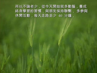 所以不論老少，從今天開始就多動腦，養成終身學習的習慣，與朋友保持聯繫， 多參與休閒活動，每天走路至少  40  分鐘，  