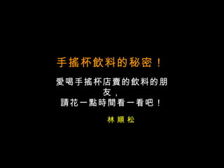 手搖杯飲料的秘密！   愛喝手搖杯店賣的飲料的朋友， 請花一點時間看一看吧！ 林 順 松 