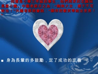 同樣是小學三年級的學生，他們將來的志願同是當小醜。中國老師斥之為：“胸無大志，孺子不可教也！”外國老師則會說：“願你把歡笑帶給全世界！”   ■ 身為長輩的多鼓勵，定了成功的定義 