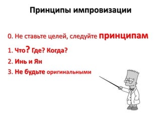 Принципы импровизации0. Не ставьте целей, следуйте принципам1. Что? Где? Когда?2. Инь и Ян3. Не будьте оригинальными