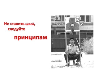 Не ставить целей, следуйте		принципам
