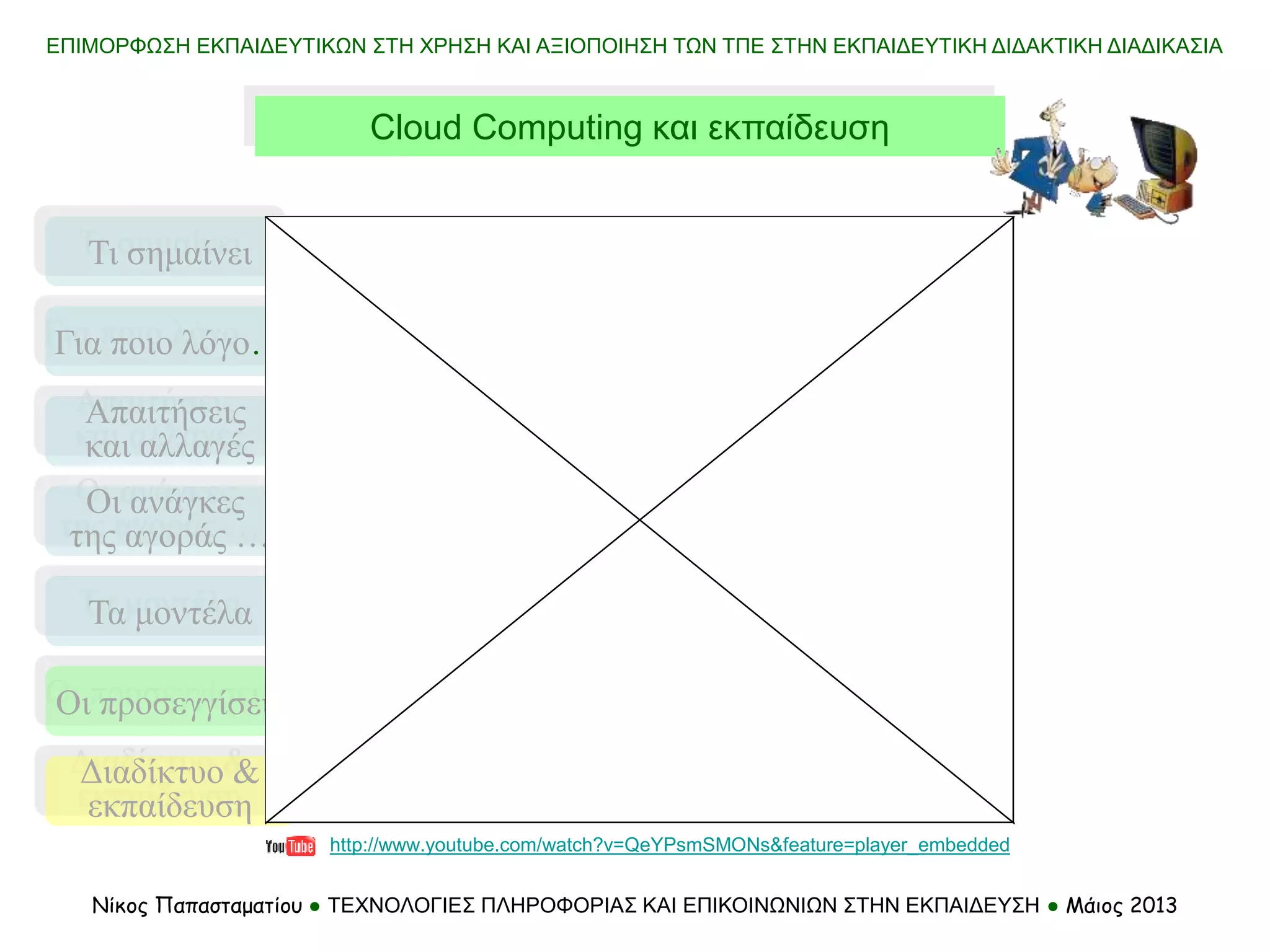 http://www.youtube.com/watch?v=QeYPsmSMONs&feature=player_embedded
ΕΠΙΜΟΡΦΩΣΗ ΕΚΠΑΙΔΕΥΤΙΚΩΝ ΣΤΗ ΧΡΗΣΗ ΚΑΙ ΑΞΙΟΠΟΙΗΣΗ ΤΩΝ ΤΠΕ ΣΤΗΝ ΕΚΠΑΙΔΕΥΤΙΚΗ ΔΙΔΑΚΤΙΚΗ ΔΙΑΔΙΚΑΣΙΑ
Νίκος Παπασταματίου ● ΤΕΧΝΟΛΟΓΙΕΣ ΠΛΗΡΟΦΟΡΙΑΣ ΚΑΙ ΕΠΙΚΟΙΝΩΝΙΩΝ ΣΤΗΝ ΕΚΠΑΙΔΕΥΣΗ ● Μάιος 2013
Cloud Computing και εκπαίδευση
Τι σημαίνει
Τα μοντέλα
Οι προσεγγίσεις
Για ποιο λόγο…
Απαιτήσεις
και αλλαγές
Οι ανάγκες
της αγοράς …
Διαδίκτυο &
εκπαίδευση
 