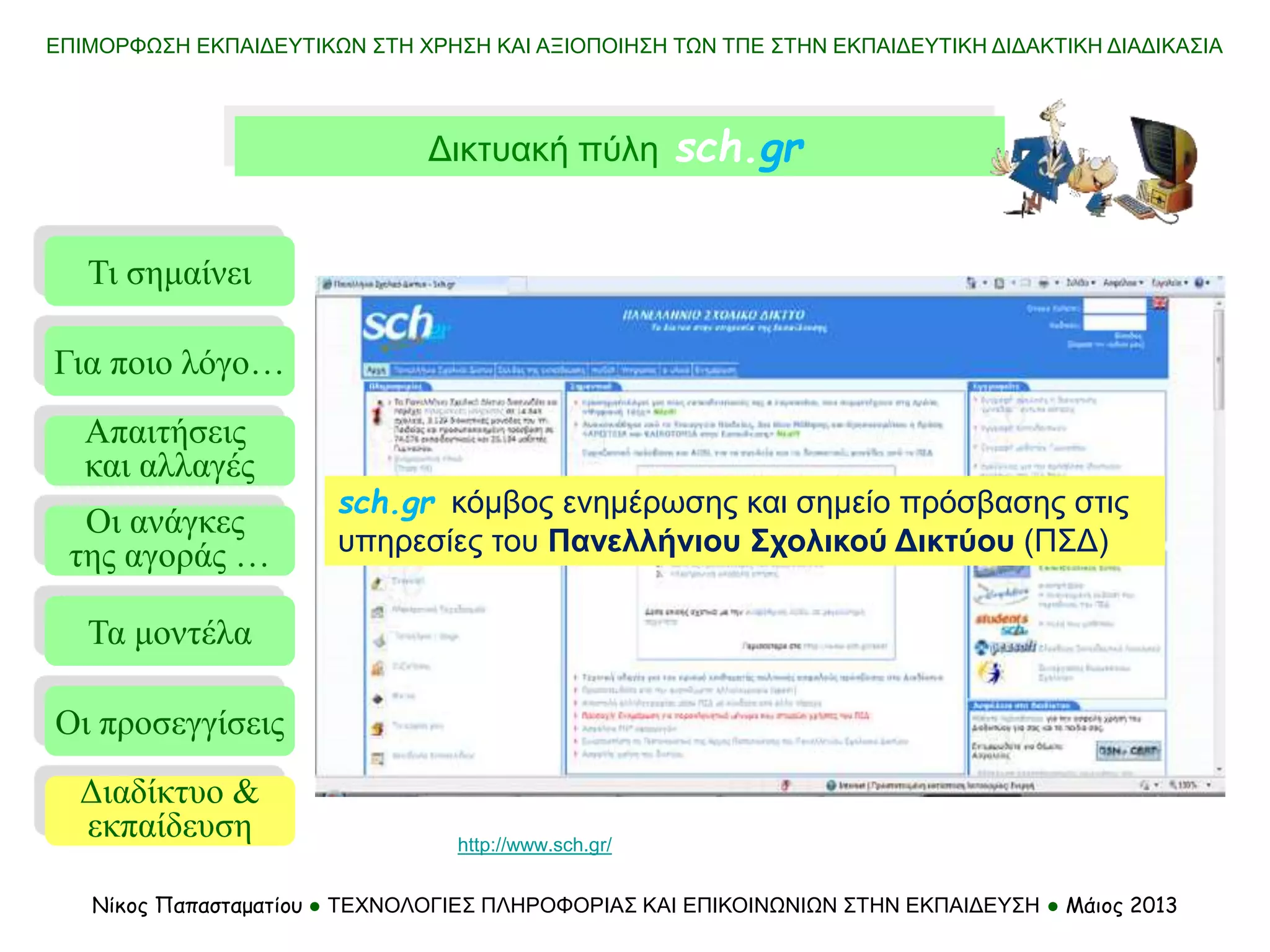 Τι σημαίνει
Τα μοντέλα
Οι προσεγγίσεις
Για ποιο λόγο…
Απαιτήσεις
και αλλαγές
Οι ανάγκες
της αγοράς …
Διαδίκτυο &
εκπαίδευση
Νίκος Παπασταματίου ● ΤΕΧΝΟΛΟΓΙΕΣ ΠΛΗΡΟΦΟΡΙΑΣ ΚΑΙ ΕΠΙΚΟΙΝΩΝΙΩΝ ΣΤΗΝ ΕΚΠΑΙΔΕΥΣΗ ● Μάιος 2013
Δικτυακή πύλη sch.gr
ΕΠΙΜΟΡΦΩΣΗ ΕΚΠΑΙΔΕΥΤΙΚΩΝ ΣΤΗ ΧΡΗΣΗ ΚΑΙ ΑΞΙΟΠΟΙΗΣΗ ΤΩΝ ΤΠΕ ΣΤΗΝ ΕΚΠΑΙΔΕΥΤΙΚΗ ΔΙΔΑΚΤΙΚΗ ΔΙΑΔΙΚΑΣΙΑ
sch.gr κόμβος ενημέρωσης και σημείο πρόσβασης στις
υπηρεσίες του Πανελλήνιου Σχολικού Δικτύου (ΠΣΔ)
http://www.sch.gr/
 