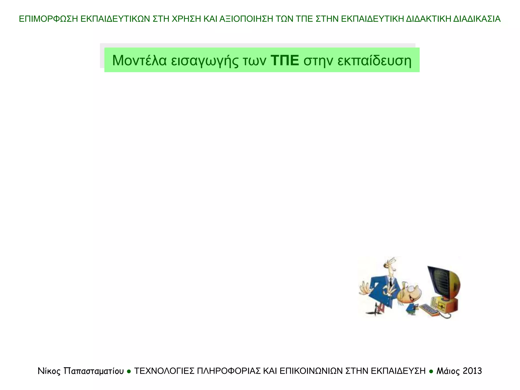 ΕΠΙΜΟΡΦΩΣΗ ΕΚΠΑΙΔΕΥΤΙΚΩΝ ΣΤΗ ΧΡΗΣΗ ΚΑΙ ΑΞΙΟΠΟΙΗΣΗ ΤΩΝ ΤΠΕ ΣΤΗΝ ΕΚΠΑΙΔΕΥΤΙΚΗ ΔΙΔΑΚΤΙΚΗ ΔΙΑΔΙΚΑΣΙΑ
Νίκος Παπασταματίου ● ΤΕΧΝΟΛΟΓΙΕΣ ΠΛΗΡΟΦΟΡΙΑΣ ΚΑΙ ΕΠΙΚΟΙΝΩΝΙΩΝ ΣΤΗΝ ΕΚΠΑΙΔΕΥΣΗ ● Μάιος 2013
Μοντέλα εισαγωγής των ΤΠΕ στην εκπαίδευση
 