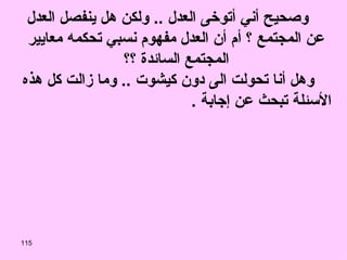 وصحيح أني أتوخى العدل  ..  ولكن هل ينفصل العدل عن المجتمع ؟ أم أن العدل مفهوم نسبي تحكمه معايير المجتمع السائدة ؟؟ وهل أنا تحولت الى دون كيشوت  ..  وما زالت كل هذه الأسئلة تبحث عن إجابة  . 