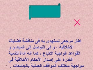 هذا البرنامج مجموعة من النصائح و المواعظ و إنما هو ليس إطار مرجعى نستهدى به فى مناقشة قضايانا الأخلاقية ، و فى التوصل إلى المبادئ و القواعد الواجبة الاتباع ، كما أنه أداة لتنمية القدرة على إصدار الأحكام الأخلاقية فى مواجهة مختلف المواقف العملية بالجامعات  .  