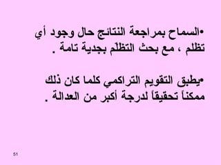 السماح بمراجعة النتائج حال وجود أي تظلم ، مع بحث التظلّم بجدية تامة  . يطبق التقويم التراكمي كلما كان ذلك ممكناً تحقيقاً لدرجة أكبر من العدالة  . 