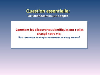 Question essentielle: Основополагающий вопрос Comment les découvertes sientifiques ont-t-elles changé notre vie ? Как технические открытия изменили нашу жизнь? 
