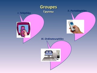 Groupes Группы II. Portablephiles I. Téléphiles III. Ordinateurphiles 