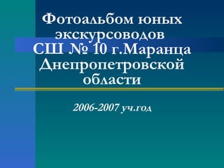 Фотоальбом   юных экскурсоводов  СШ № 10 г.Маранца Днепропетровской области 2006-2007 уч.год 