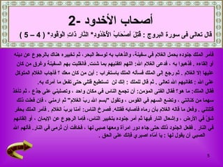 فأمر الملك جنوده بحمل الغلام في سفينة، والذهاب به لوسط البحر، ثم تخييره هناك بالرجوع عن دينه  أو إلقاءه   .   فذهبوا به   ، فدعى الغلام الله :  اللهم اكفنيهم بما شئت .  فانقلبت بهم السفينة وغرق من كان  عليها إلا الغلام   .  ثم رجع إلى الملك فسأله الملك باستغراب   :  أين من كان معك   ؟   فأجاب الغلام المتوكل  على الله   :   كفانيهم الله تعالى   .  ثم قال للملك   :  إنك لن   تستطيع قتلي حتى تفعل ما آمرك به .  فقال الملك :  ما هو؟ فقال الفتى المؤمن :  أن تجمع الناس في مكان واحد   ، وتصلبني   على جذع   ،   ثم تأخذ  سهما من كنانتي   ، وتضع السهم في القوس   ، وتقول  " بسم الله ربّ الغلام "  ثم ارمني   ، فإن فعلت ذلك  قتلتني   .   وفعل ما قاله الغلام بأن رماه فأصابه فقتله .   فصرخ الناس :  آمنا بربّ الغلام   .  فأمر الملك بحفر  شقّ في الأرض   ، وإشعال النار فيها ثم أمر جنوده   بتخيير الناس، فإما الرجوع عن الإيمان   ، أو إلقائهم  في النار   .  ففعل الجنود ذلك حتى جاء دور امرأة ومعها صبي لها   ، فخافت أن تُرمى في النار .  فألهم الله الصبي أن يقول لها   :  يا أمّاه اصبري فإنك على الحق   . أصحاب الأخدود   -2   قال تعالى فى سورة البروج  :  قُتِلَ أَصْحَابُ الْأُخْدُودِ *  النَّارِ ذَاتِ الْوَقُودِ * ( 4 – 5 ) 