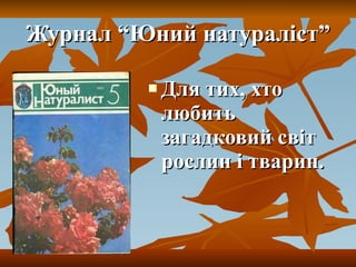 Журнал “Юний натураліст” Для тих, хто любить загадковий світ рослин і тварин. 
