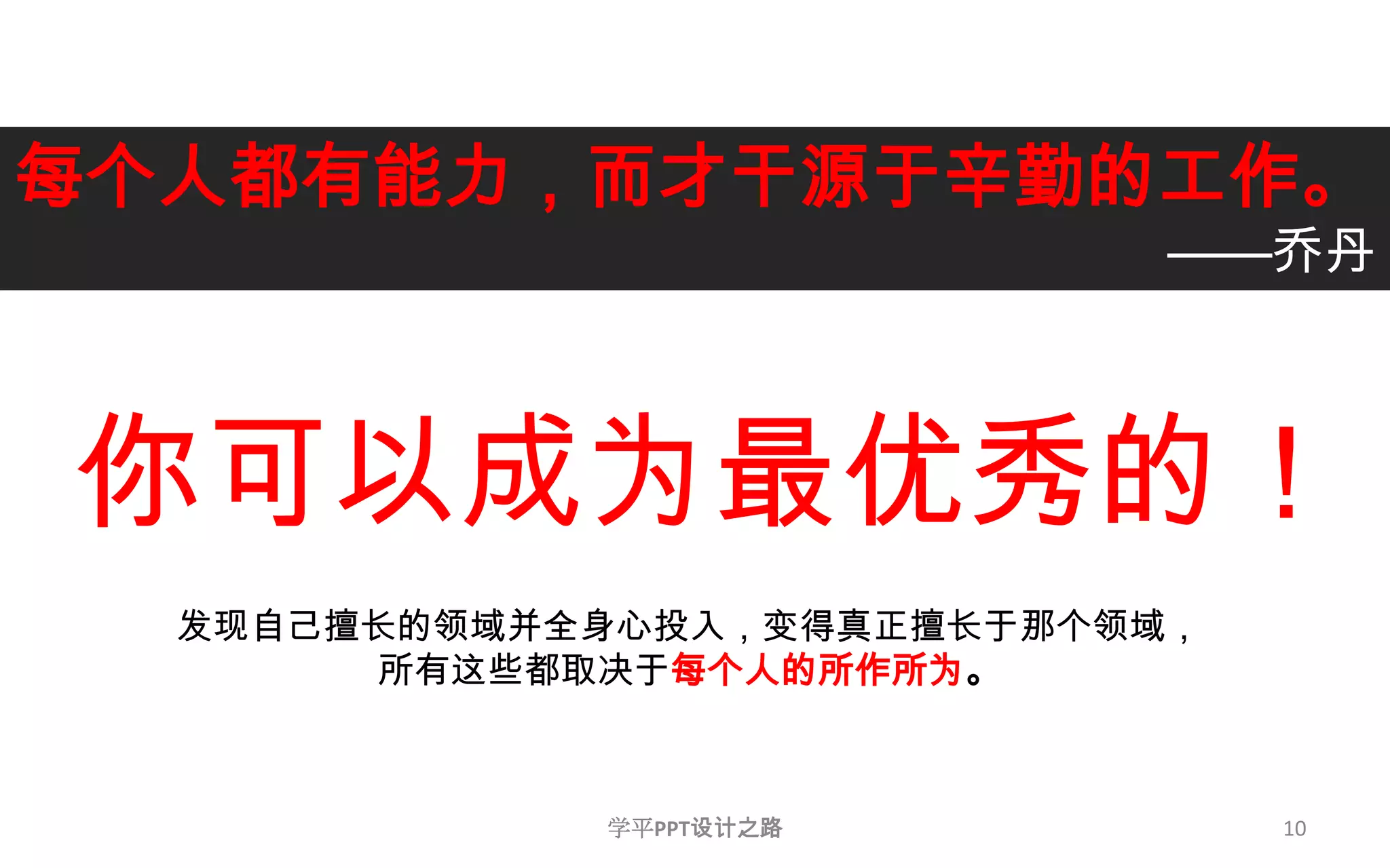 10每个人都有能力，而才干源于辛勤的工作。——乔丹 你可以成为最优秀的！发现自己擅长的领域并全身心投入，变得真正擅长于那个领域，所有这些都取决于每个人的所作所为。学平PPT设计之路