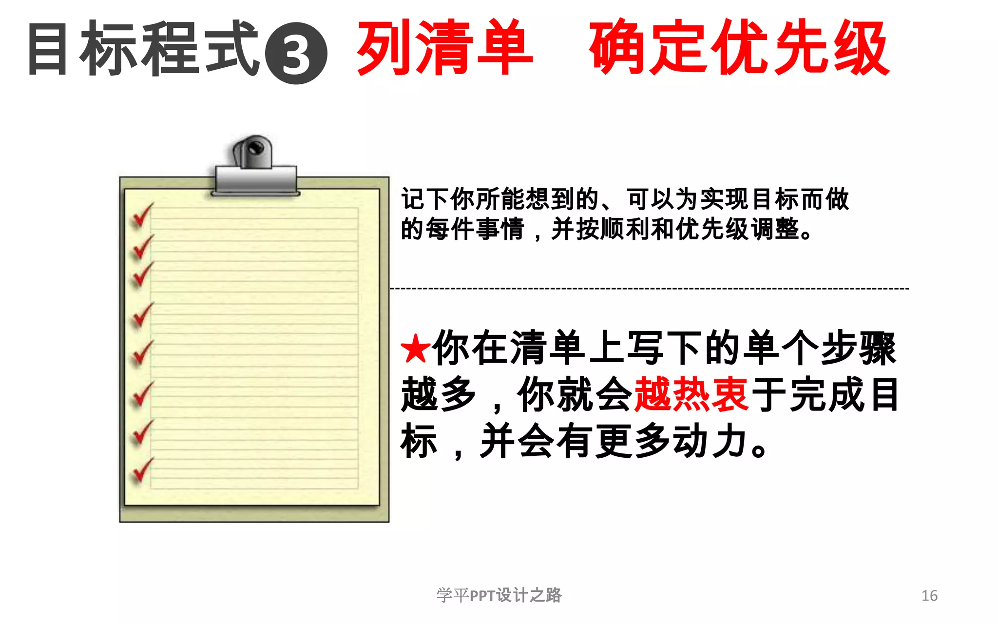 16列清单   确定优先级目标程式3记下你所能想到的、可以为实现目标而做的每件事情，并按顺利和优先级调整。★你在清单上写下的单个步骤越多，你就会越热衷于完成目标，并会有更多动力。学平PPT设计之路