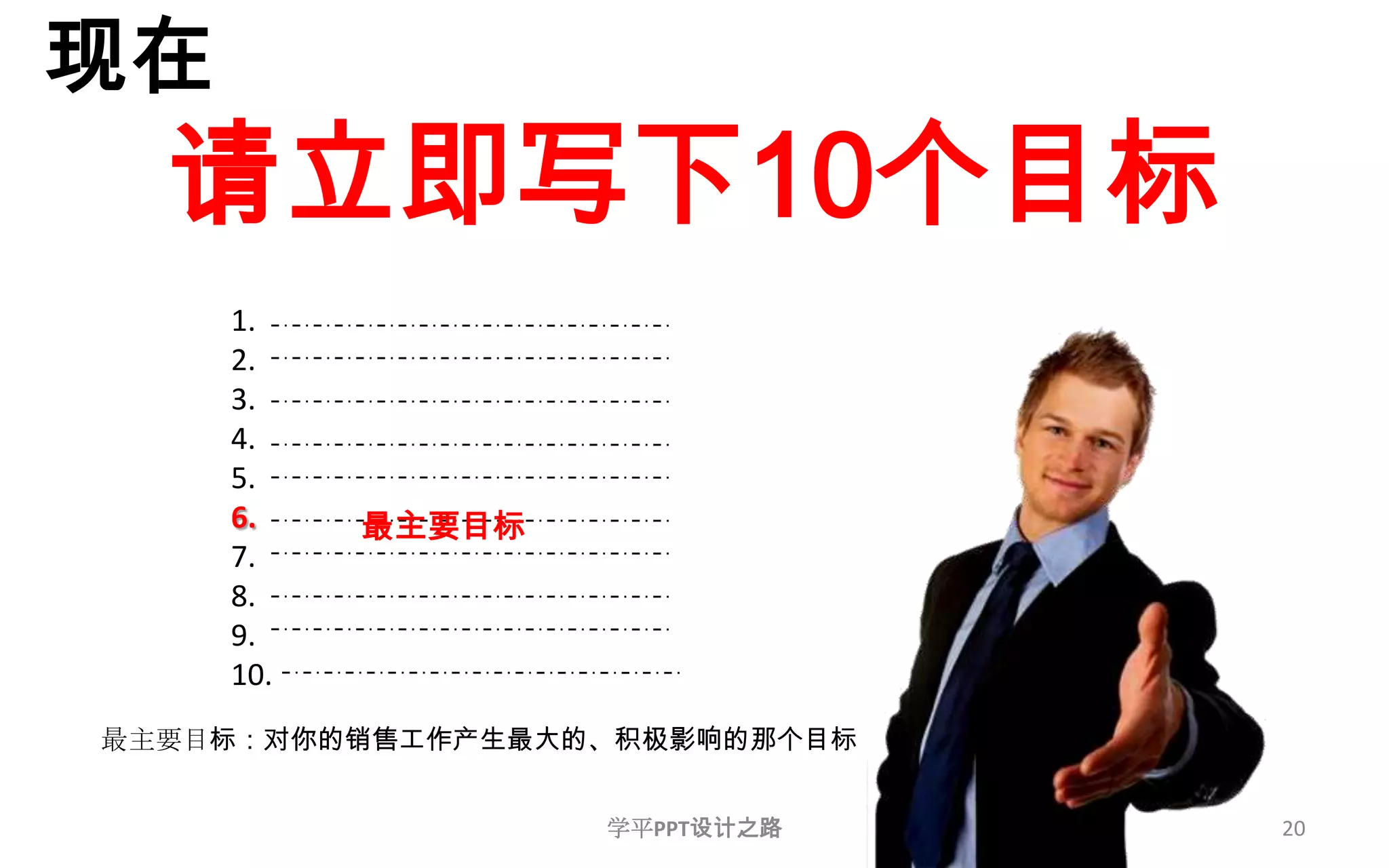 20现在请立即写下10个目标1.2.3.4.5.6.7.8.9.10.最主要目标最主要目标：对你的销售工作产生最大的、积极影响的那个目标学平PPT设计之路