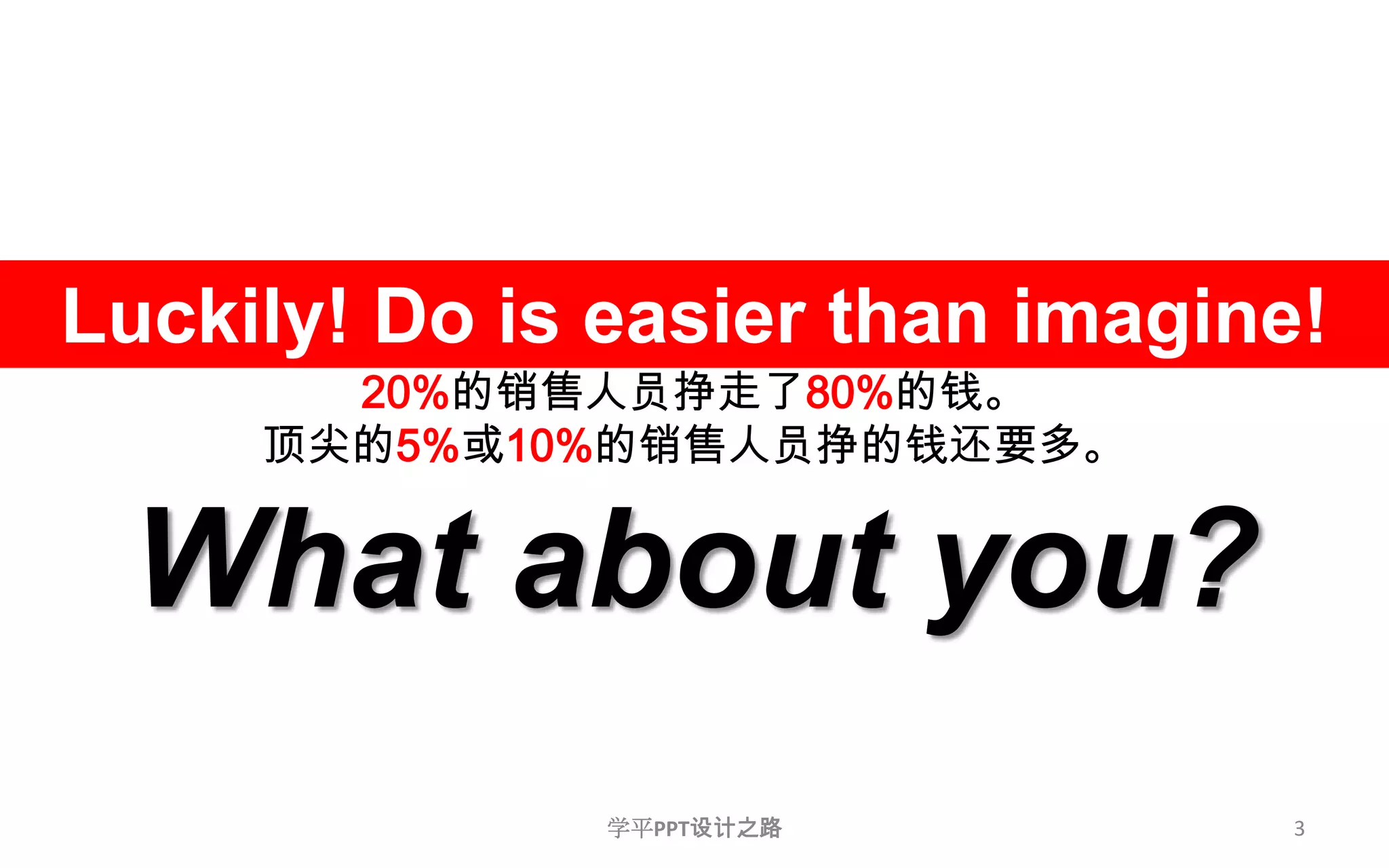 3Luckily! Do is easier than imagine!20%的销售人员挣走了80%的钱。顶尖的5%或10%的销售人员挣的钱还要多。What about you?学平PPT设计之路