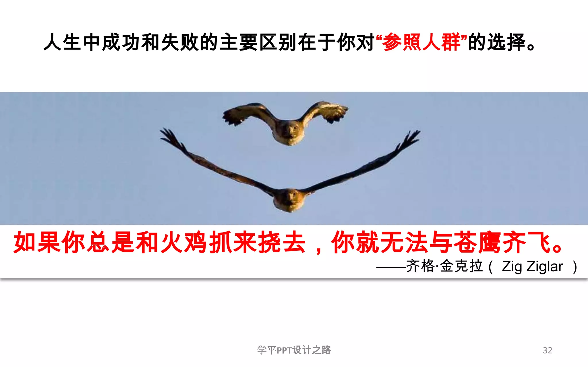 32人生中成功和失败的主要区别在于你对“参照人群”的选择。如果你总是和火鸡抓来挠去，你就无法与苍鹰齐飞。——齐格·金克拉（ Zig Ziglar ）学平PPT设计之路