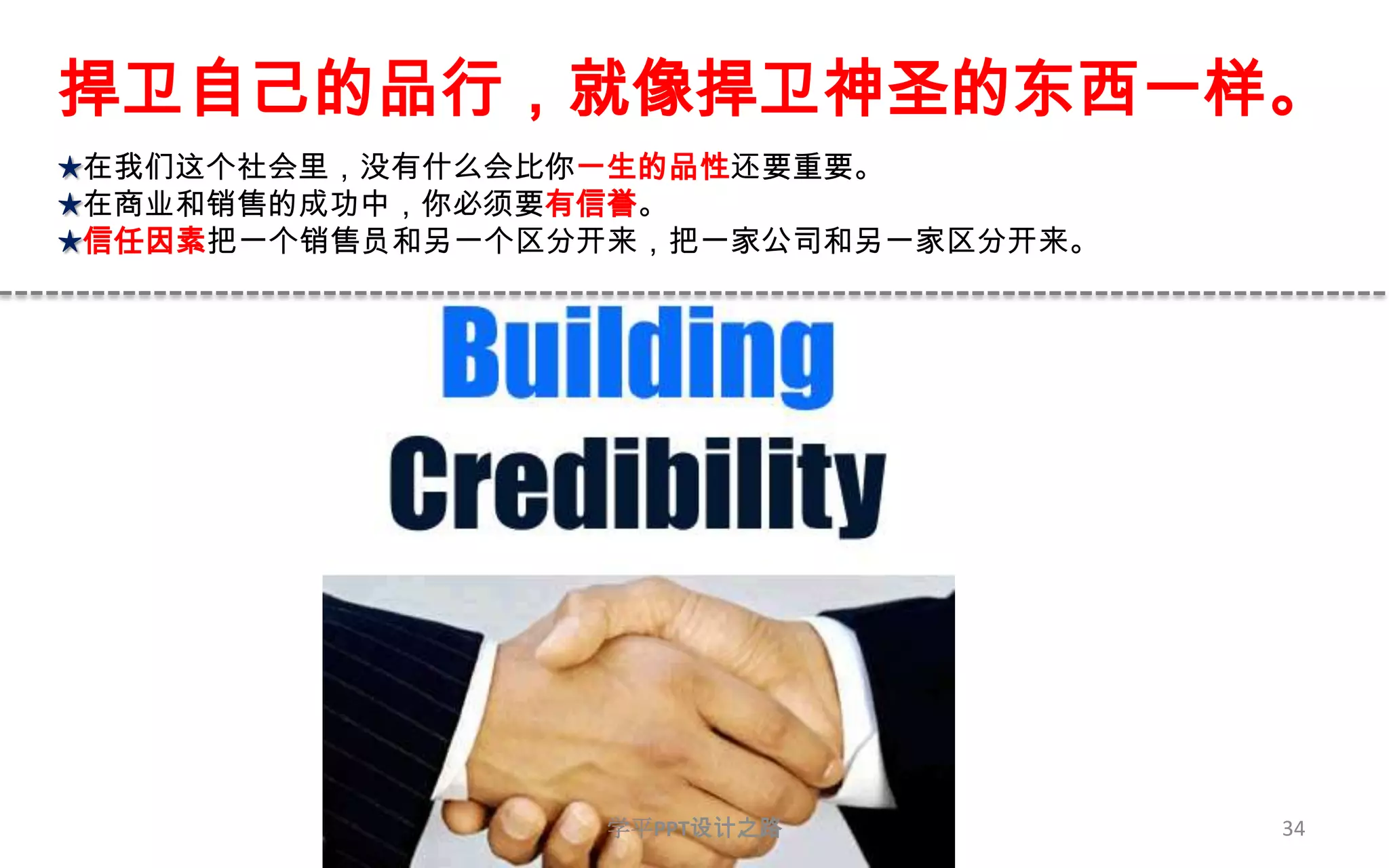 34捍卫自己的品行，就像捍卫神圣的东西一样。★在我们这个社会里，没有什么会比你一生的品性还要重要。★在商业和销售的成功中，你必须要有信誉。★信任因素把一个销售员和另一个区分开来，把一家公司和另一家区分开来。 学平PPT设计之路