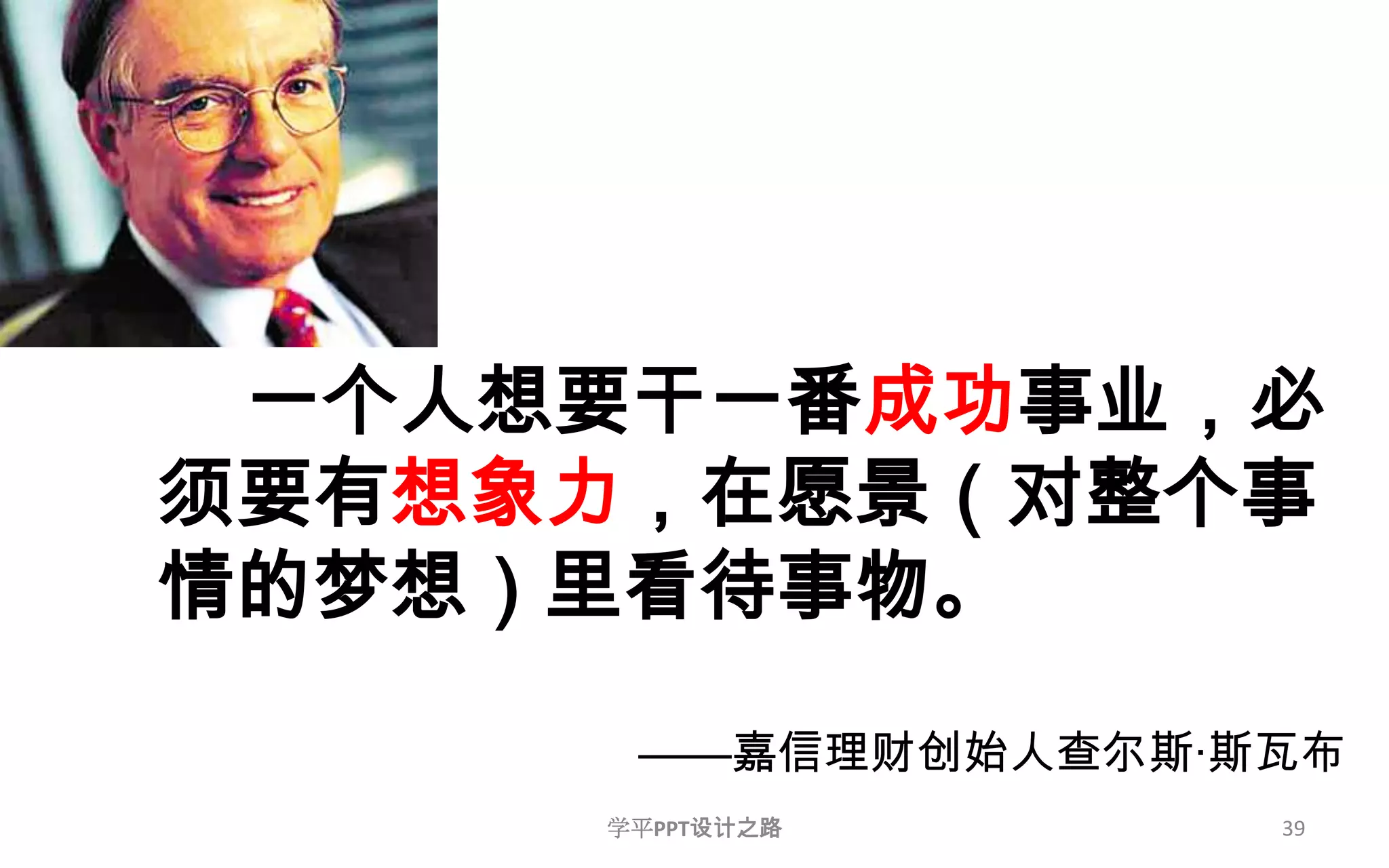 39    一个人想要干一番成功事业，必须要有想象力，在愿景（对整个事情的梦想）里看待事物。——嘉信理财创始人查尔斯·斯瓦布学平PPT设计之路