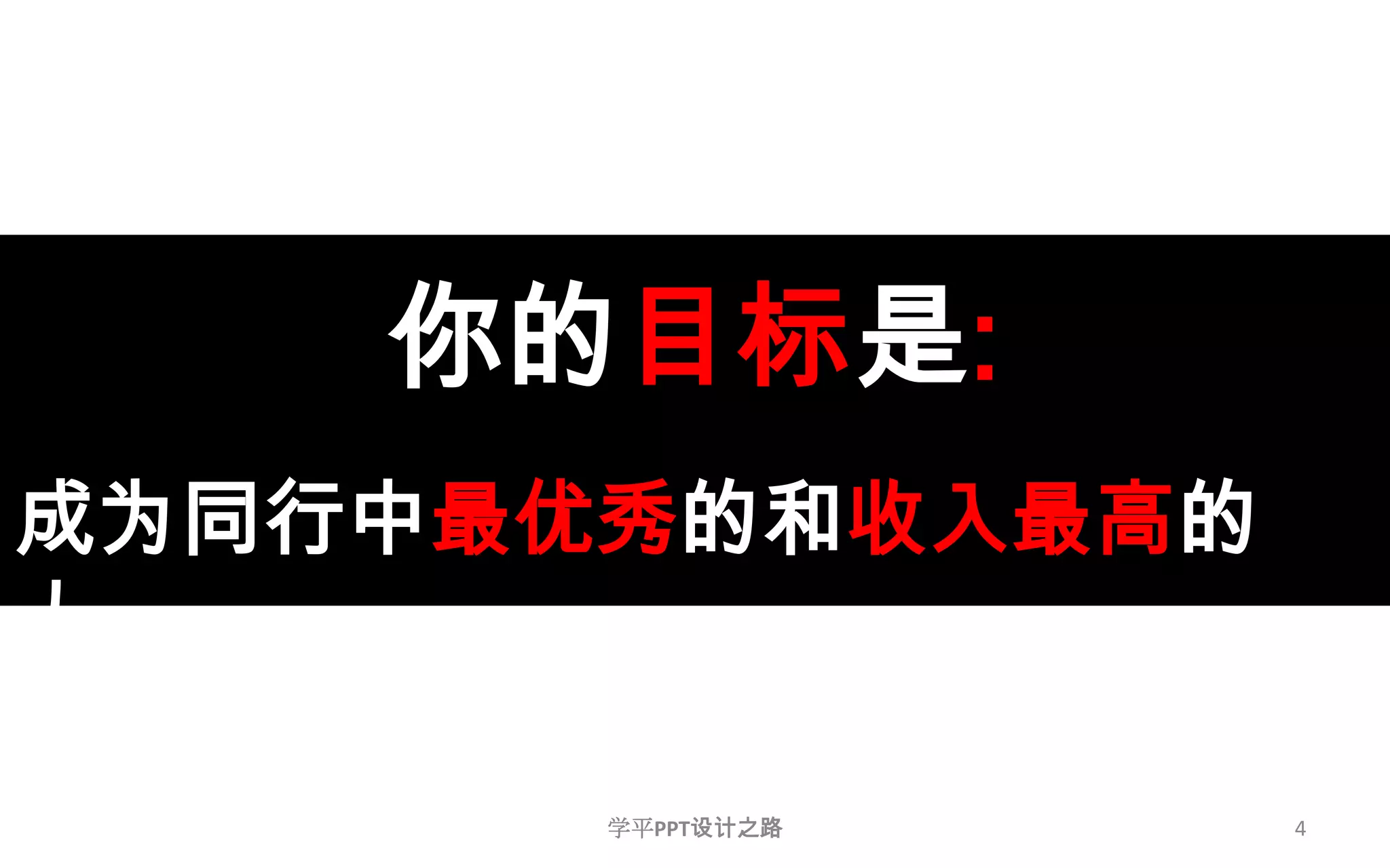 你的目标是:成为同行中最优秀的和收入最高的人。4学平PPT设计之路