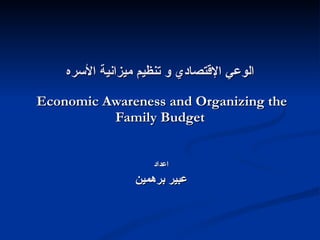 الوعي الإقتصادي و تنظيم ميزانية الأسره   Economic Awareness and Organizing the Family Budget اعداد عبير برهمين 