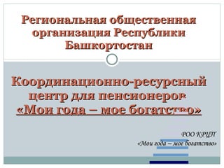 Региональная общественная организация Республики Башкортостан Координационно-ресурсный центр для пенсионеров  «Мои года – мое богатство» РОО КРЦП  «Мои года – мое богатство» 