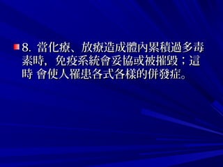 8.8. 當化療、放療造成體內累積過多毒當化療、放療造成體內累積過多毒
素時，免疫系統會妥協或被摧毀；這素時，免疫系統會妥協或被摧毀；這
時 會使人罹患各式各樣的併發症。時 會使人罹患各式各樣的併發症。
 