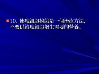 10.10. 使癌細胞挨餓是一個治療方法，使癌細胞挨餓是一個治療方法，
不要供給癌細胞增生需要的營養。不要供給癌細胞增生需要的營養。
 