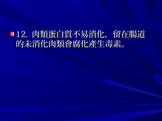 12.12. 肉類蛋白質不易消化，留在腸道肉類蛋白質不易消化，留在腸道
的未消化肉類會腐化產生毒素。的未消化肉類會腐化產生毒素。
 