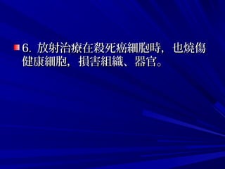6.6. 放射治療在殺死癌細胞時，也燒傷放射治療在殺死癌細胞時，也燒傷
健康細胞，損害組織、器官。健康細胞，損害組織、器官。
 