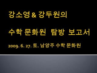 강소영 & 강두원의 수학 문화원   탐방  보고서2009. 6. 27. 토. 남양주 수학 문화원  