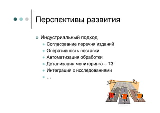 Перспективы развития

 Индустриальный подход
   Согласование перечня изданий
   Оперативность поставки
   Автоматизация обработки
   Детализация мониторинга – ТЗ
   Интеграция с исследованиями
   …
 
