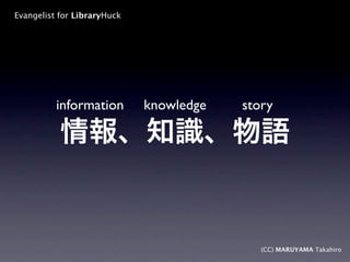 Evangelist for LibraryHuck




          information        knowledge   story




                                            (CC) MARUYAMA Takahiro
 