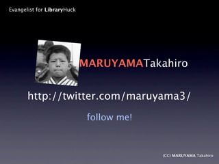 Evangelist for LibraryHuck




                             MARUYAMATakahiro


       http://twitter.com/maruyama3/
                              follow me!



                                           (CC) MARUYAMA Takahiro
 
