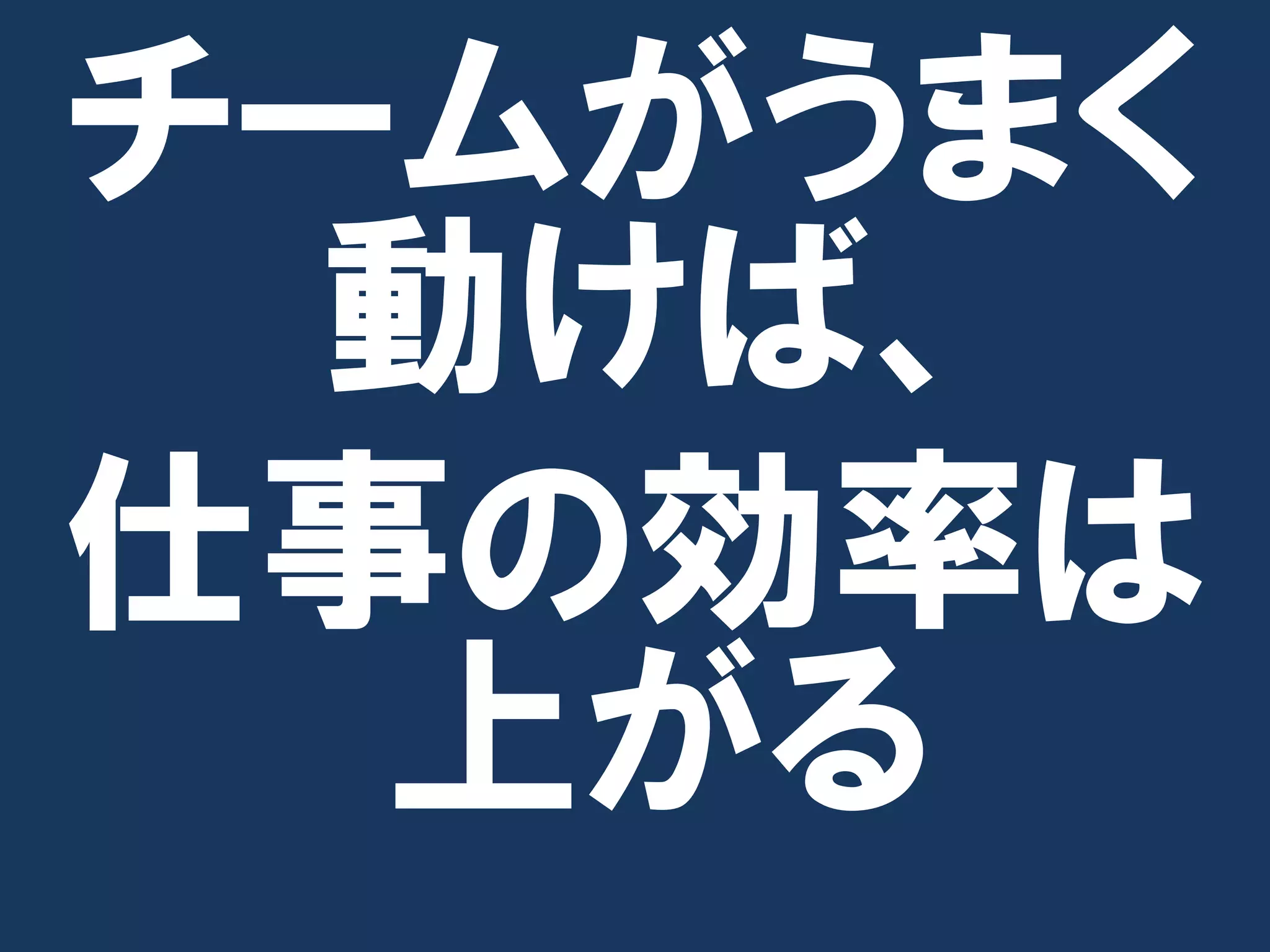 チームがうまく
  動けば、
仕事の効率は
  上がる
 