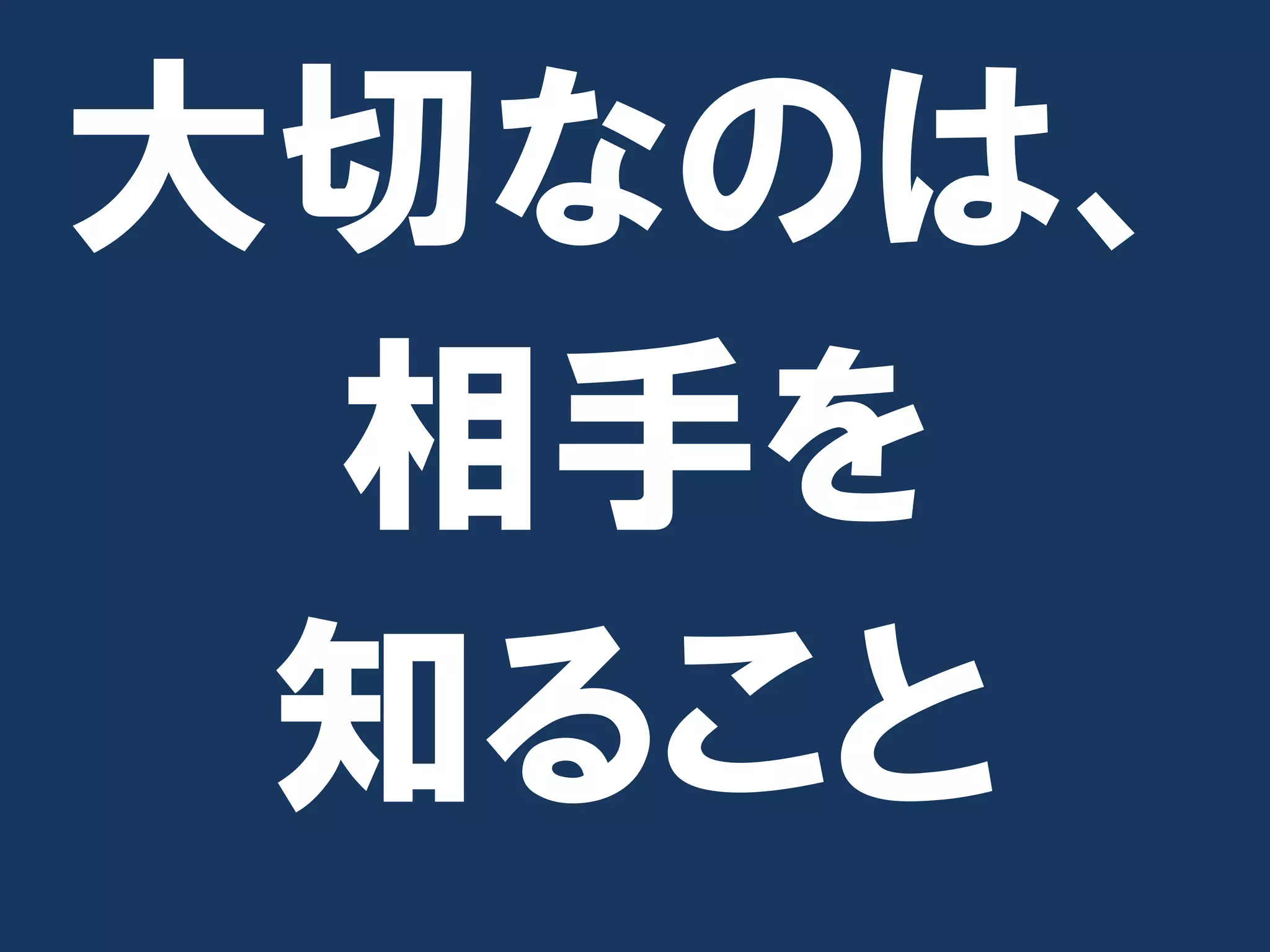大切なのは、
 相手を
 知ること
 