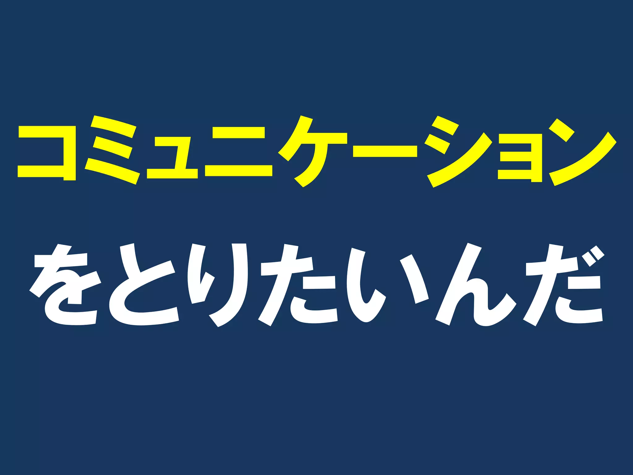 コミュニケーション
をとりたいんだ
 