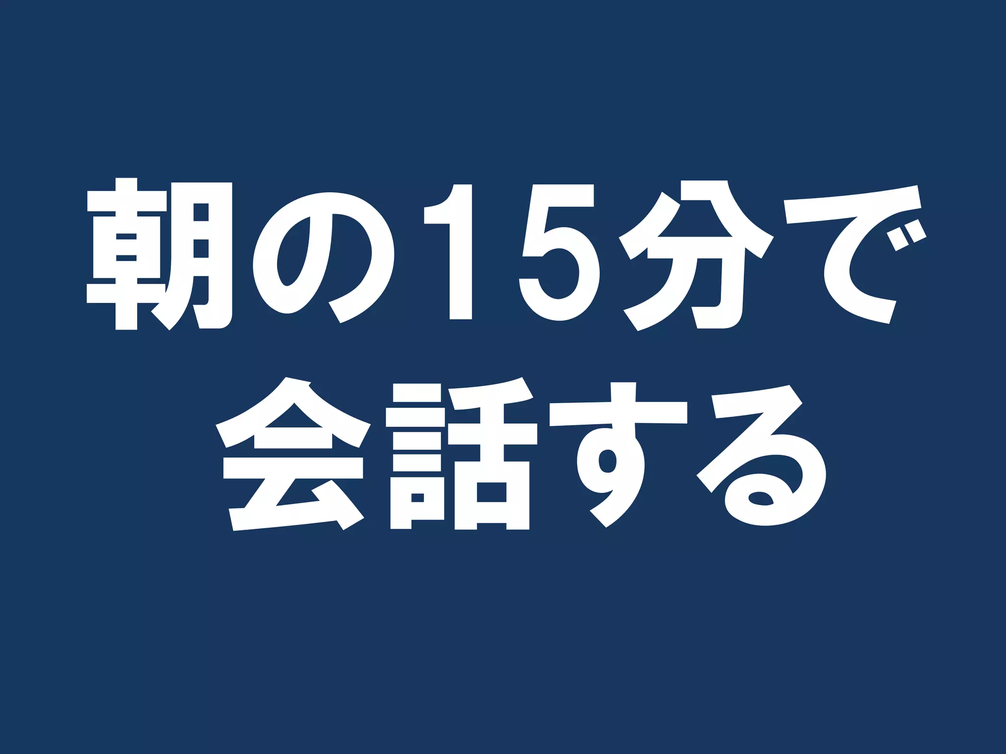 朝の15分で
 会話する
 
