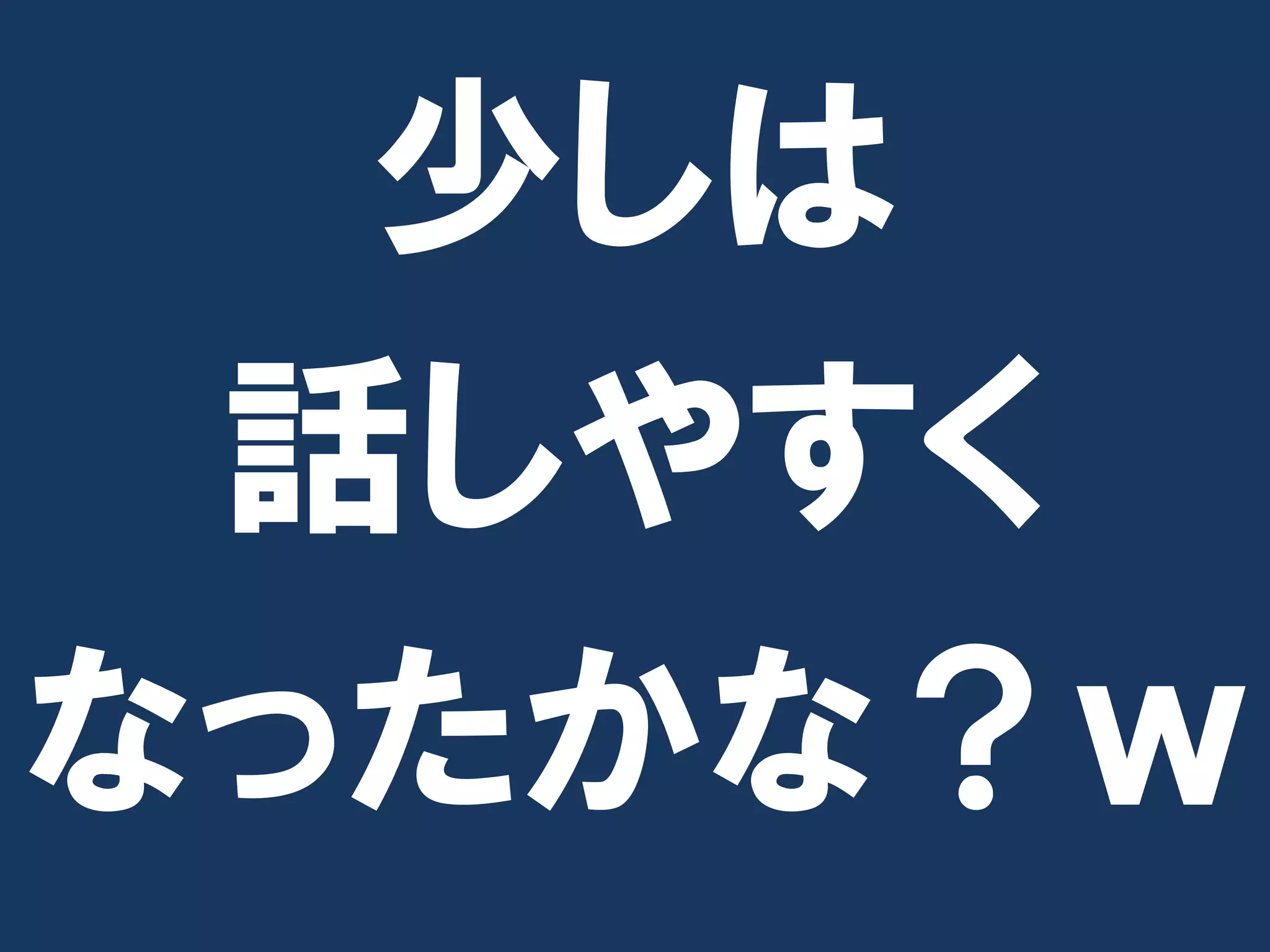 少しは
 話しやすく
なったかな？ｗ
 
