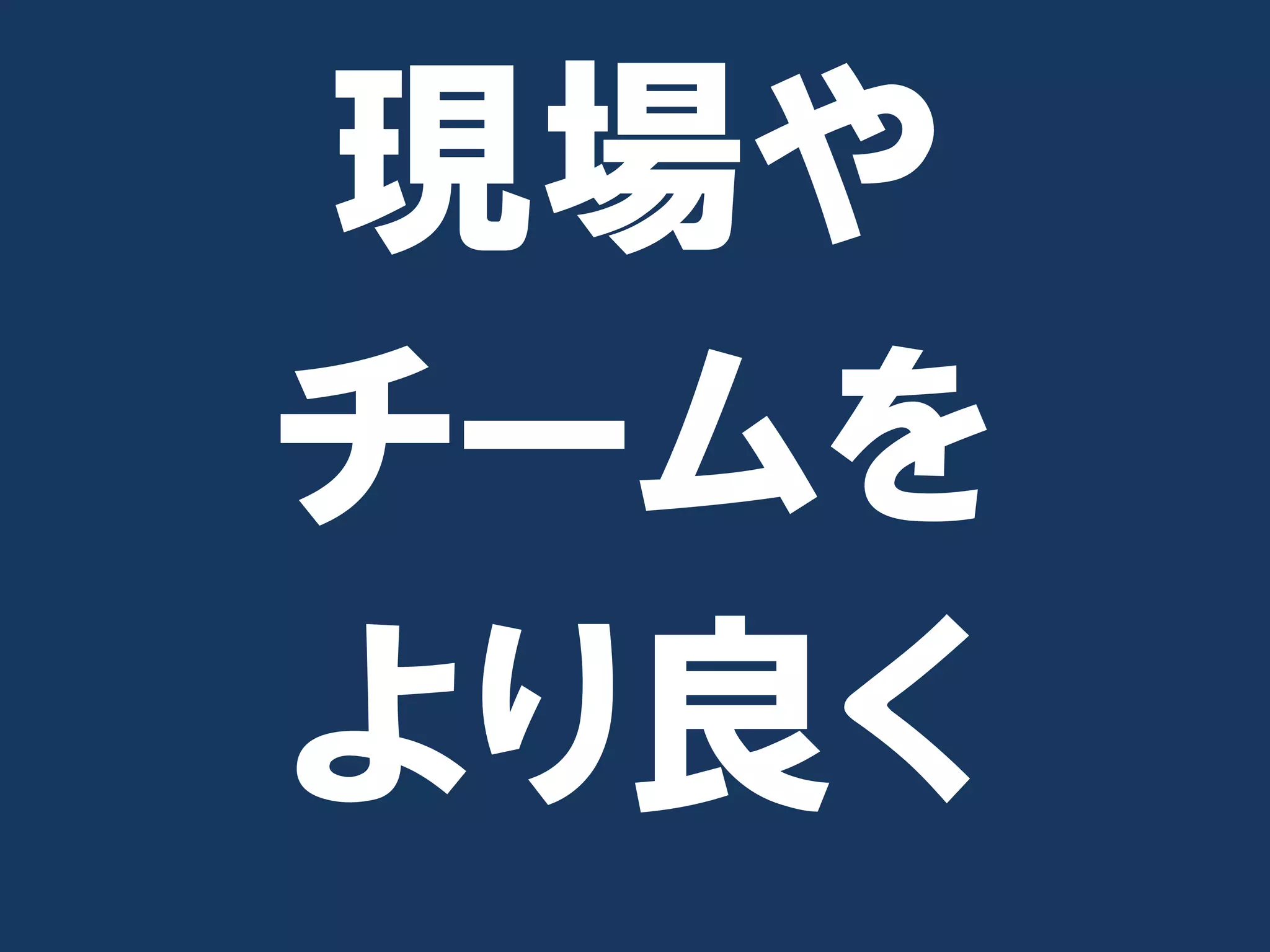 現場や
チームを
より良く
 