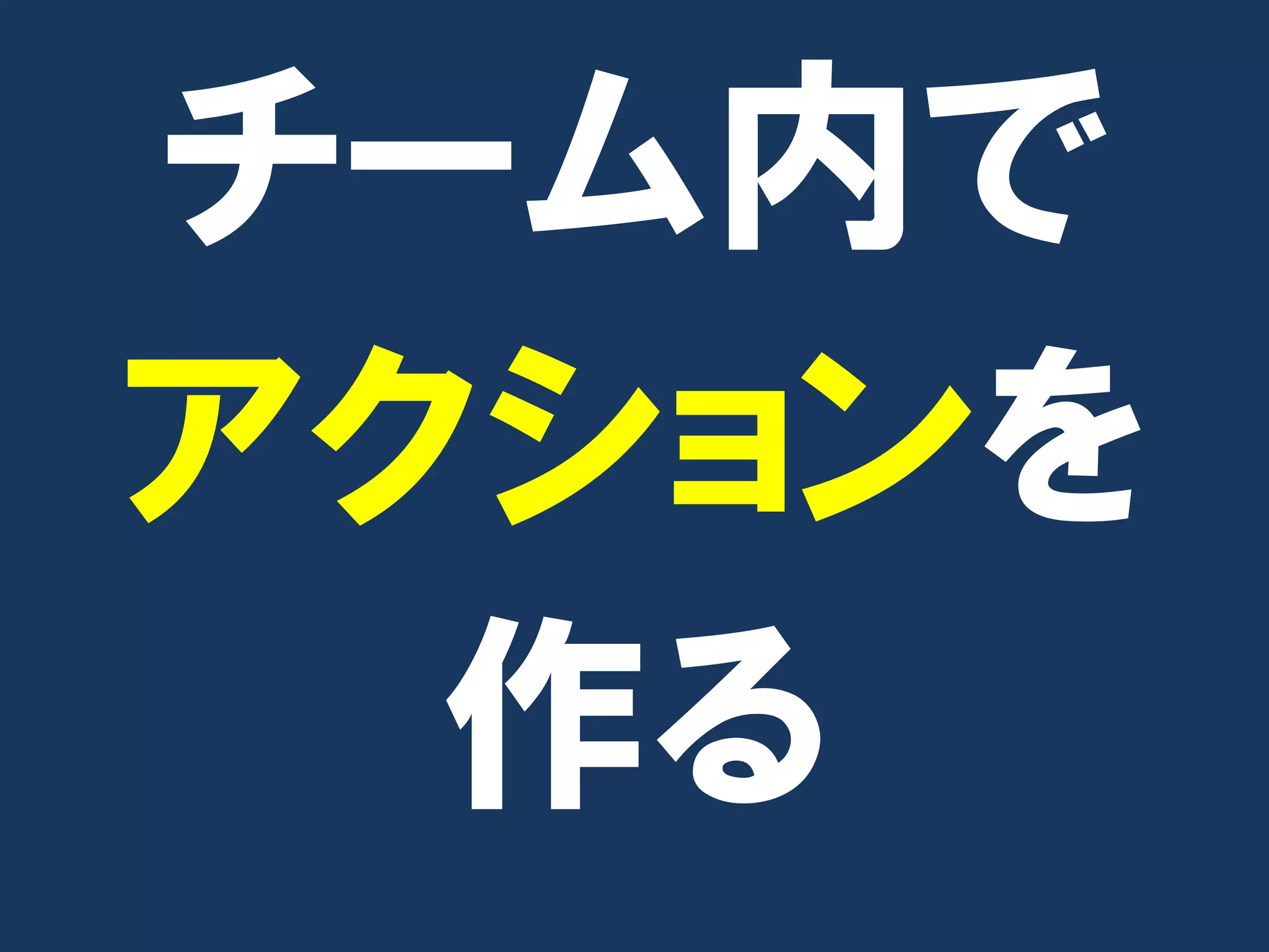 チーム内で
アクションを
  作る
 