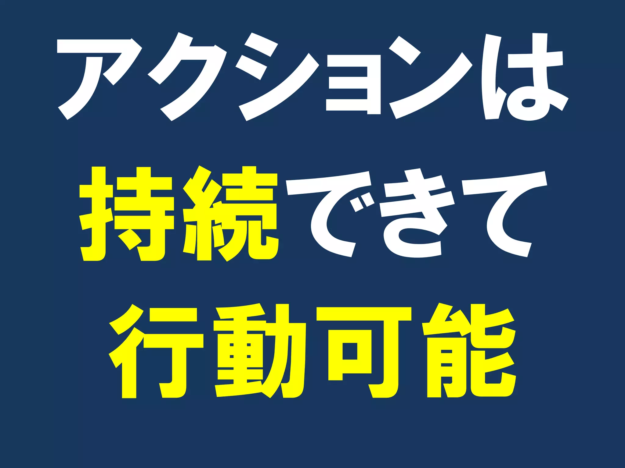 アクションは
持続できて
 行動可能
 