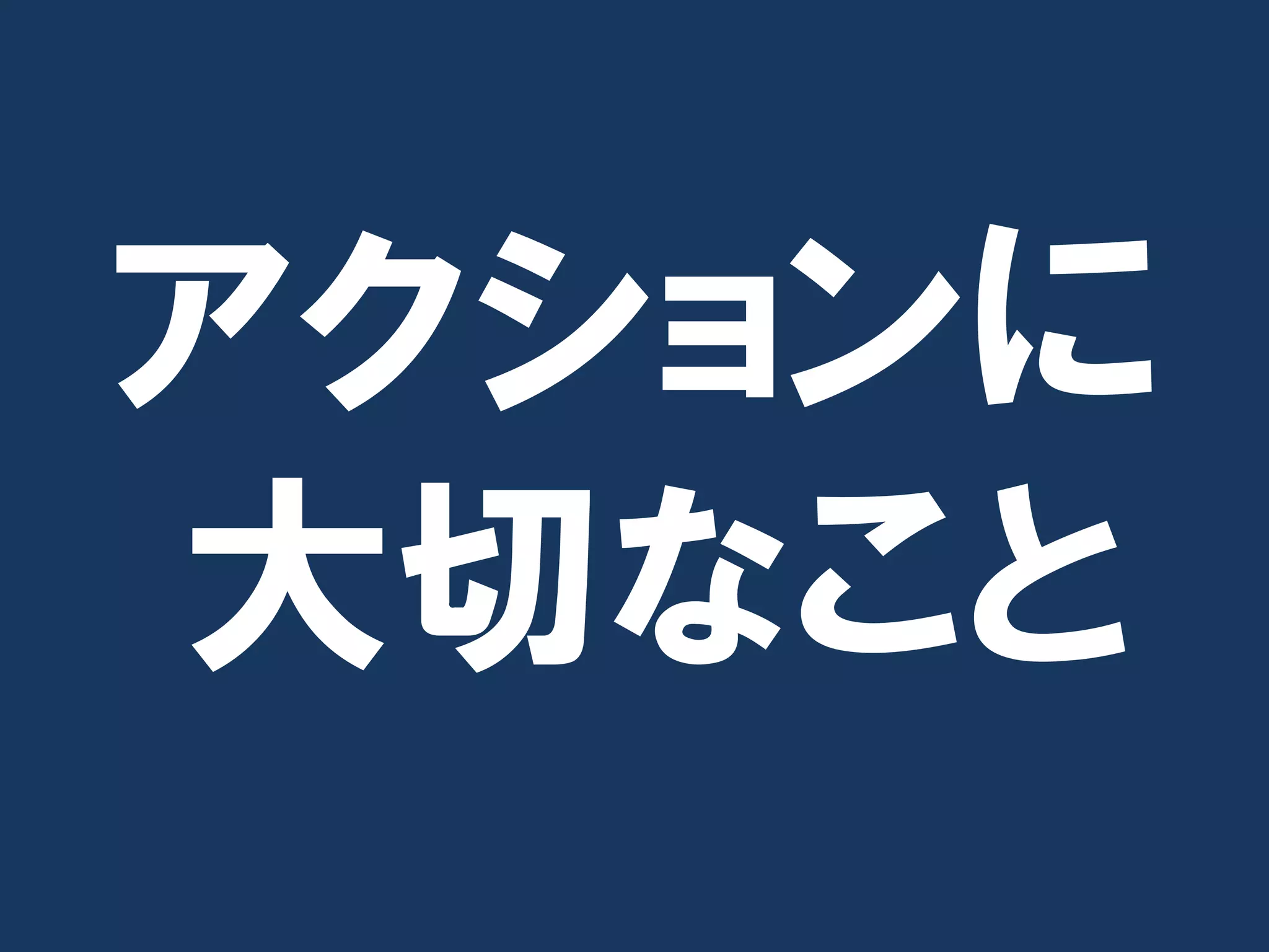 アクションに
大切なこと
 