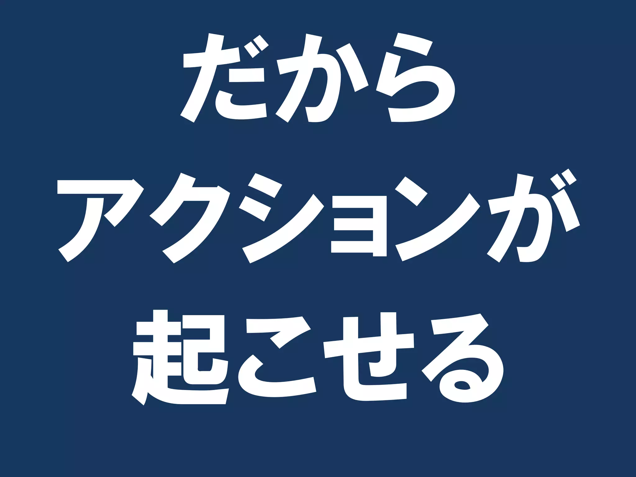 だから
アクションが
 起こせる
 
