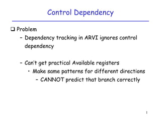 Control Dependency 1 Problem Dependency tracking in ARVI ignores control dependency Can’t get practical Available registers Make same patterns for different directions CANNOT predict that branch correctly 