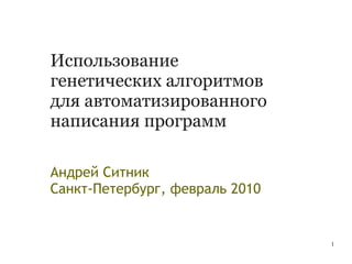 Использование
генетических алгоритмов
для автоматизированного
написания программ

Андрей Ситник
Санкт-Петербург, февраль 2010


                                1
 