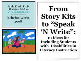 From Story Kits to “Speak ‘N Write”:   10 Ideas for Including Students with  Disabilities in Literacy Instruction Paula Kluth, Ph.D. [email_address] www.paulakluth.com ------------------ Inclusion Works! 2008   